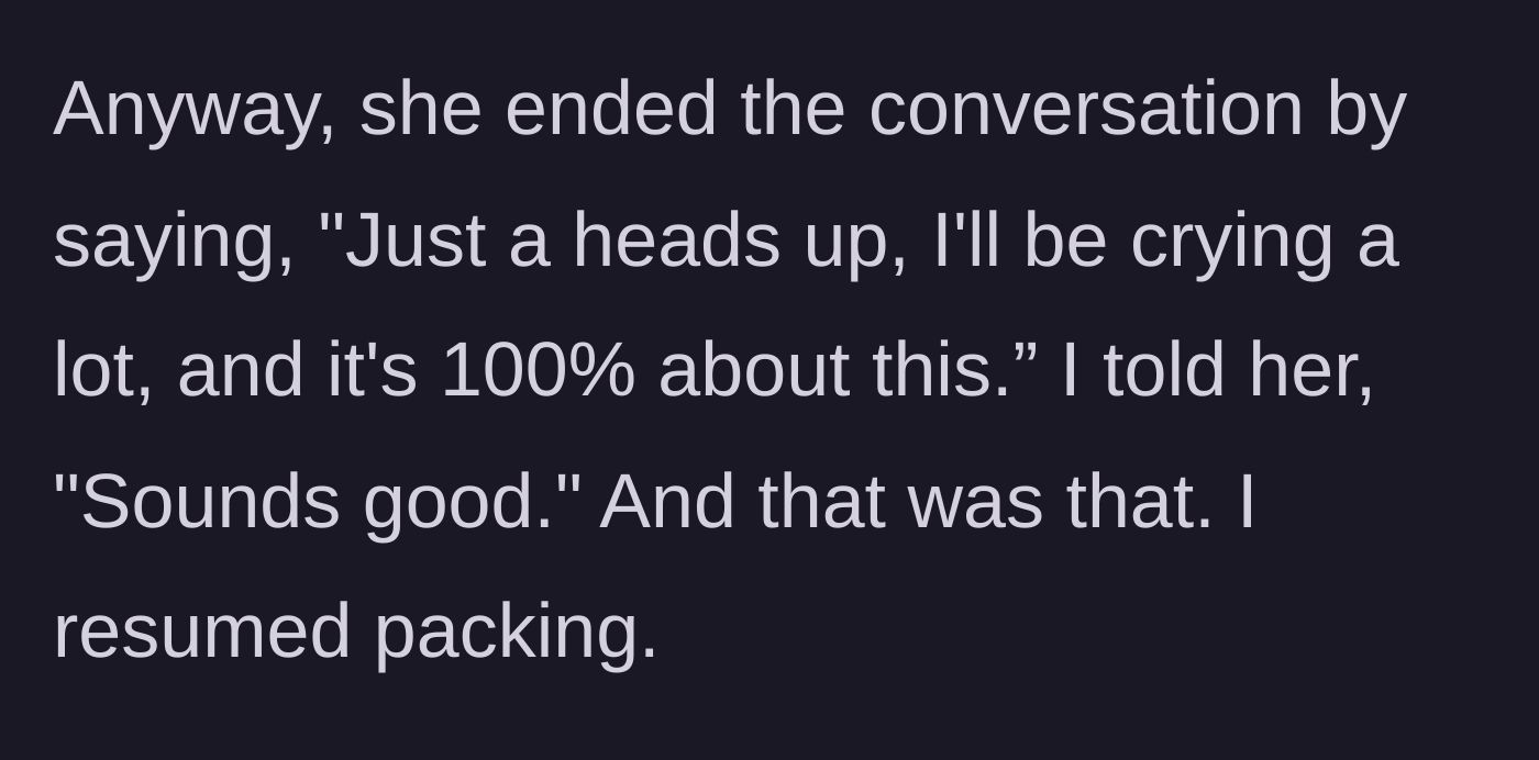 Story part 10 - The roommate passive-aggressively warns that she will be crying constantly because of the main character, who simply replies, 'Sounds good,' and continues packing.