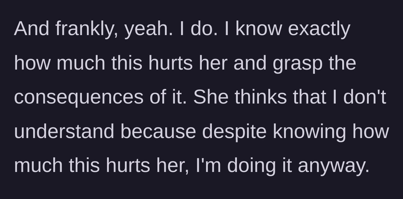 Story part 8 - The main character confirms that she fully understands the pain she is causing, noting that her roommate equates understanding with compliance.