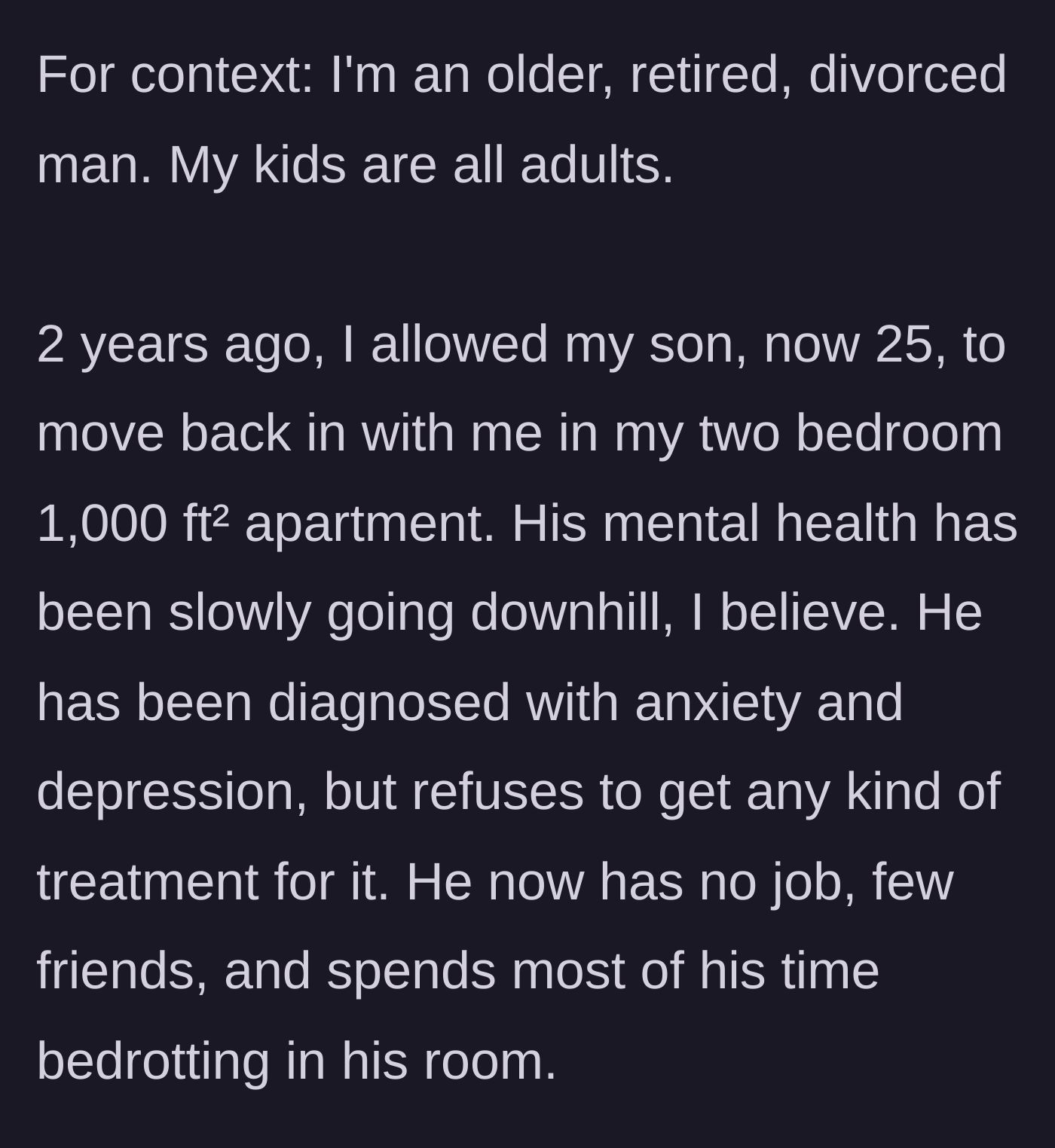 Story part 1 - An older, divorced father explains that his 25-year-old son moved into his small apartment two years ago and spends most of his time bedrotting due to unmedicated depression.