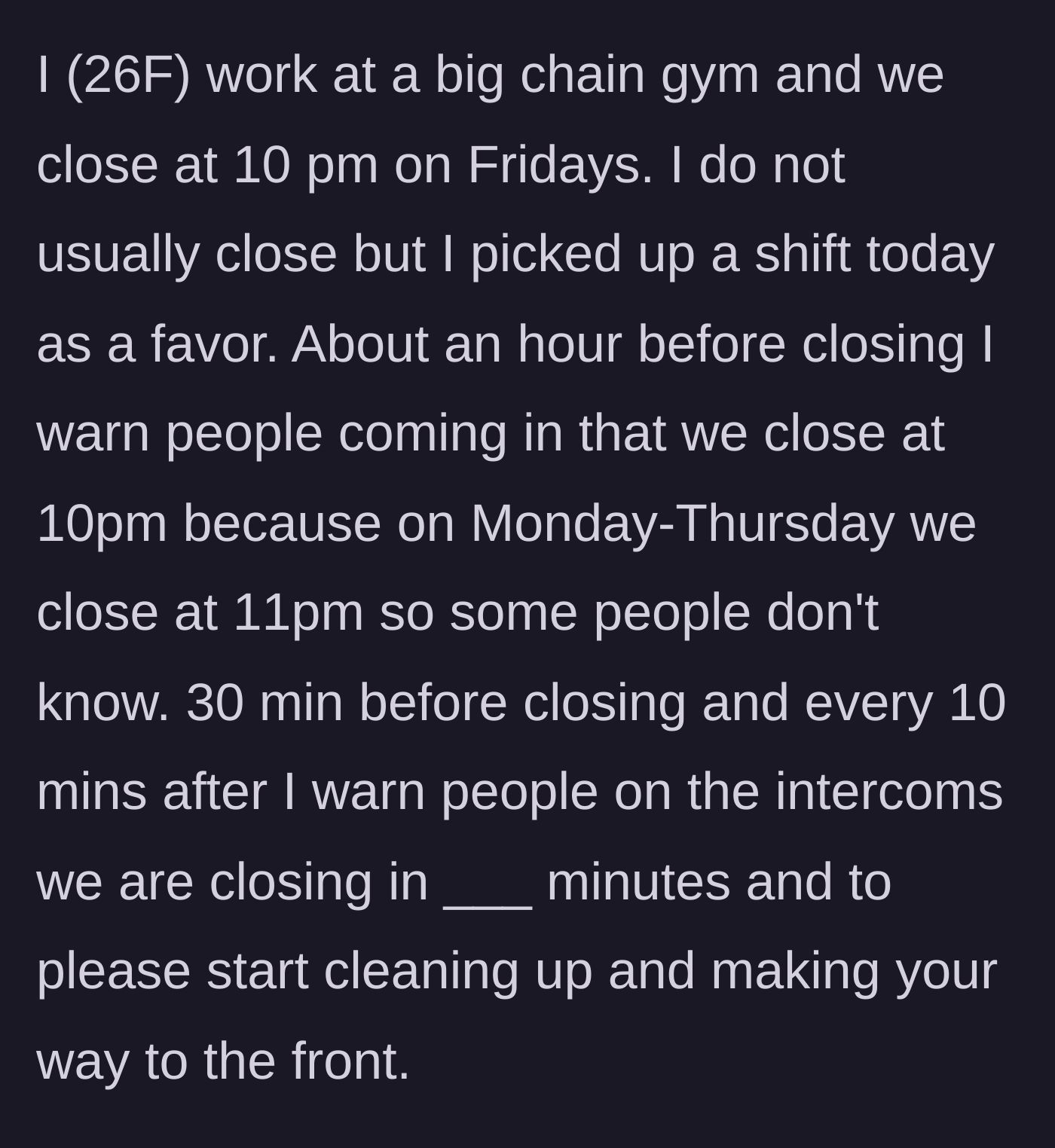 Story part 1 - Gym employee making multiple intercom announcements and giving personal warnings that the gym is closing soon.