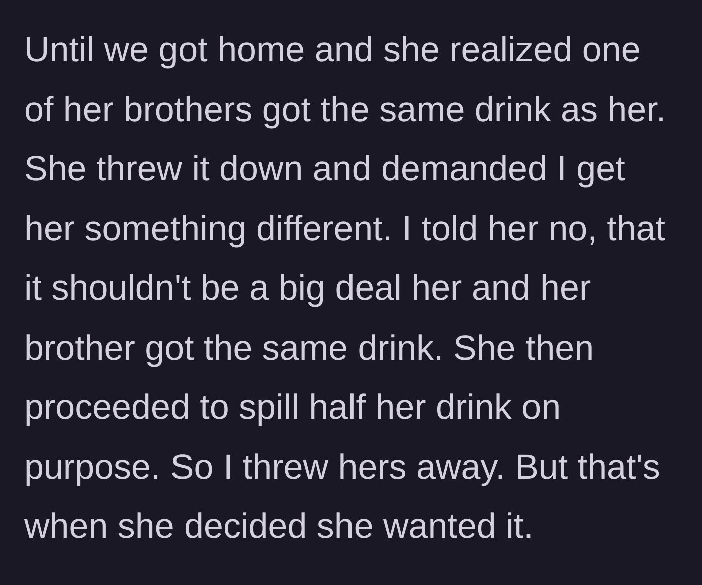 Story part 5 - Back at home, the niece sees her brother chose the same drink, demands a different one, and purposefully spills half of hers, prompting the aunt to throw the rest in the trash.