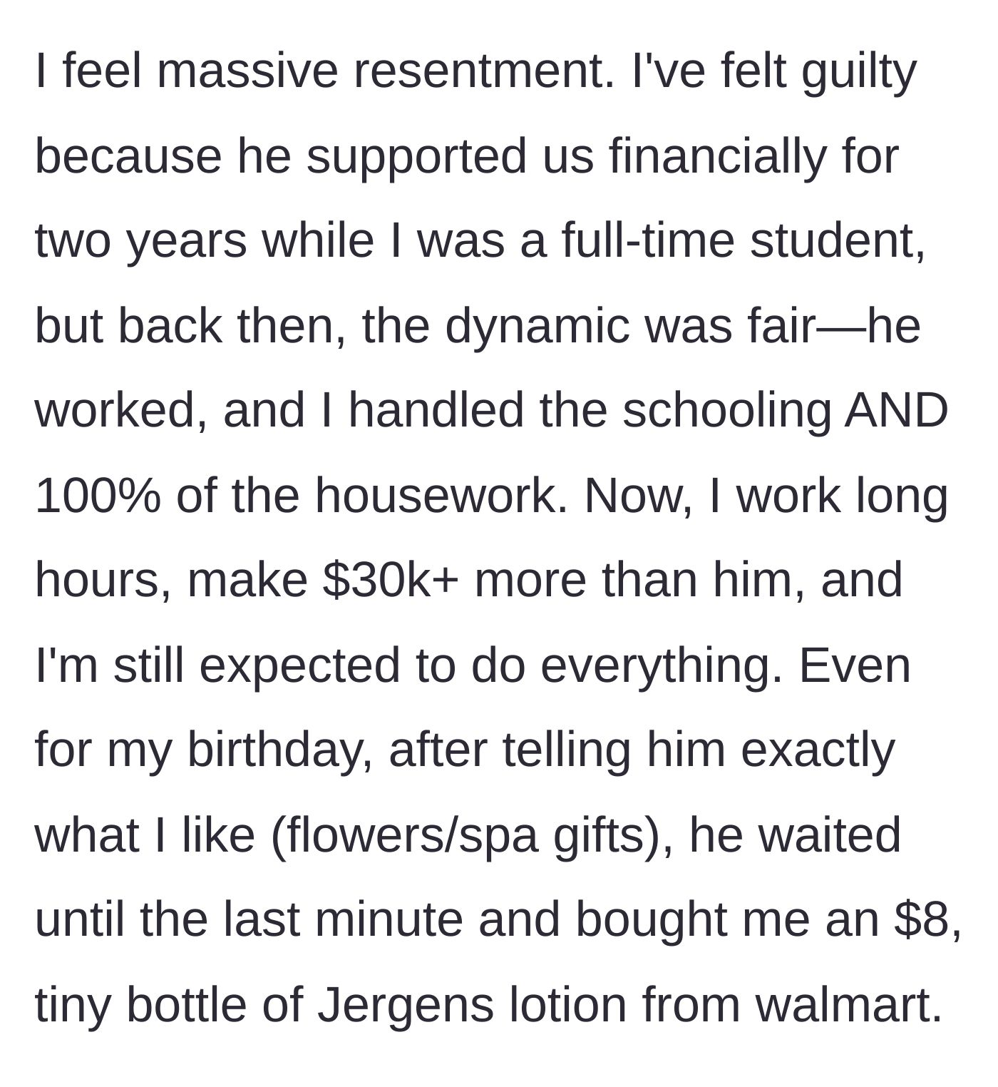 Story part 6 - She reflects on supporting the household chores when he paid the bills while she was in school, contrasting it with how she now out-earns him by $30k, does all the chores, and received an $8 bottle of Walmart lotion for her birthday.