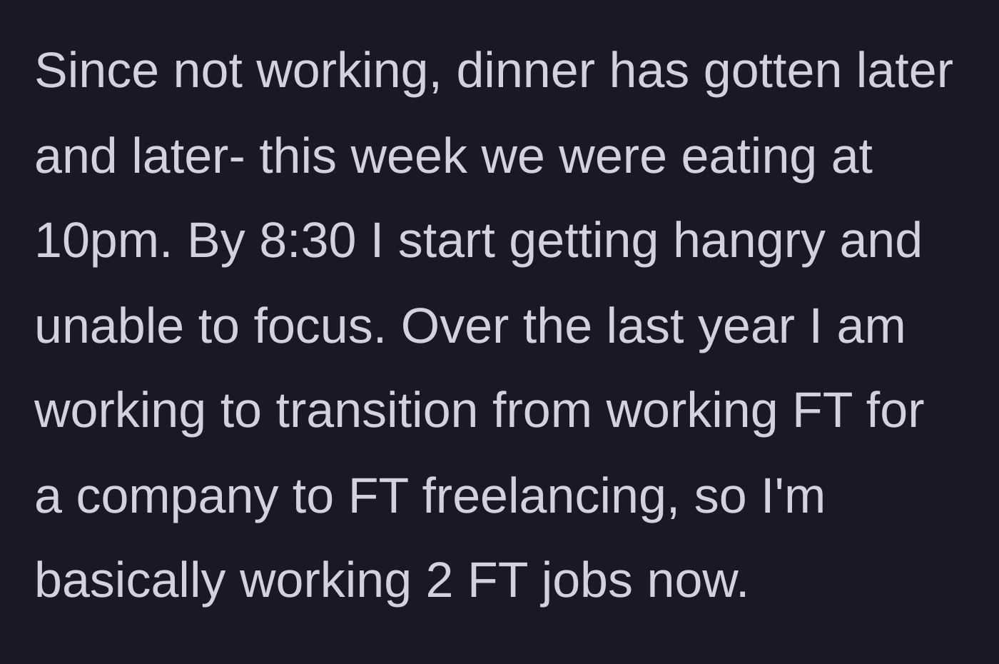 Story part 2 - The narrator describes working essentially two full-time jobs while dinner gets pushed later and later, sometimes reaching 10 PM, leaving them hangry and unfocused.
