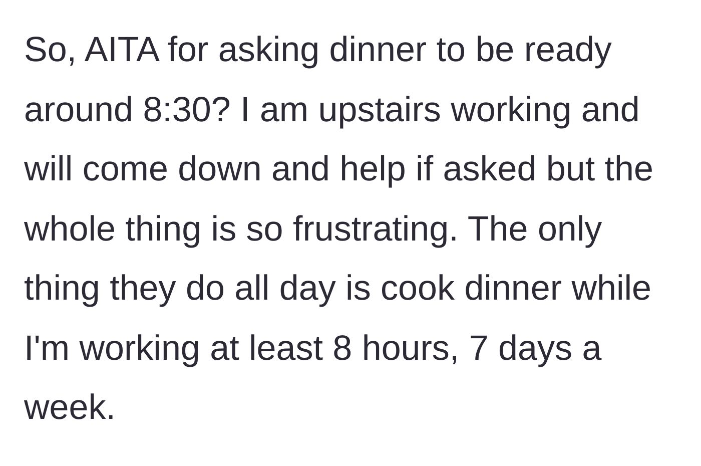 Story part 4 - A plea for judgment on whether asking for an 8:30 PM dinner is unreasonable, noting the spouse has nothing else to do while the narrator works 7 days a week.