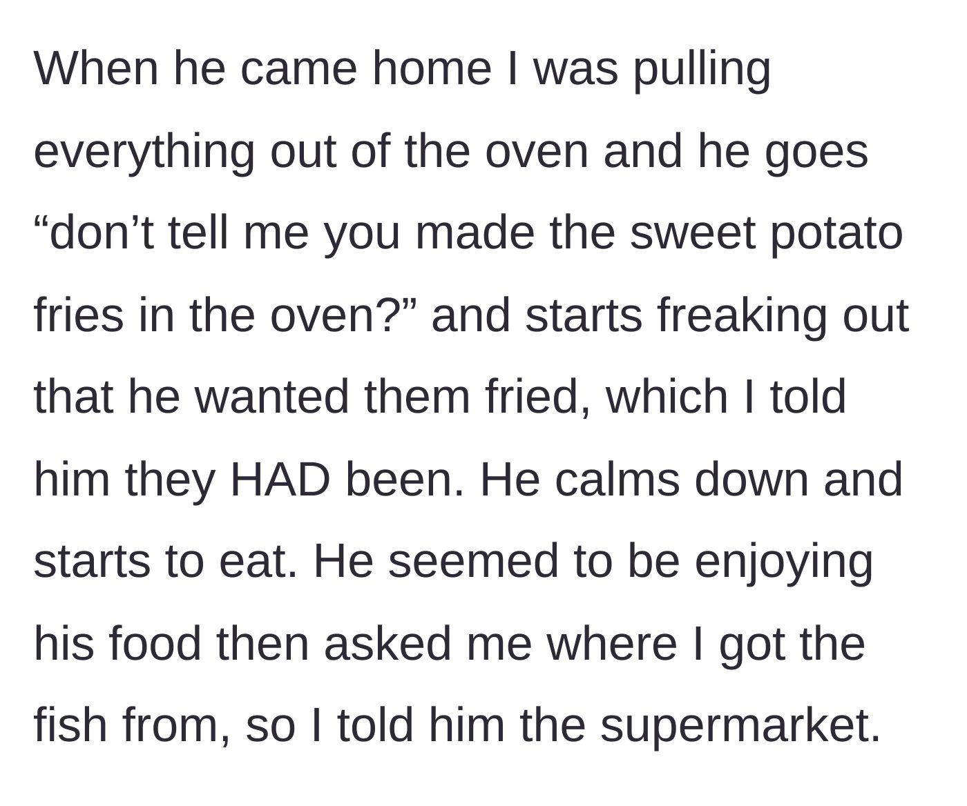 Story part 5 - Husband freaks out over the fries being in the oven, calms down, eats, then asks about the fish.