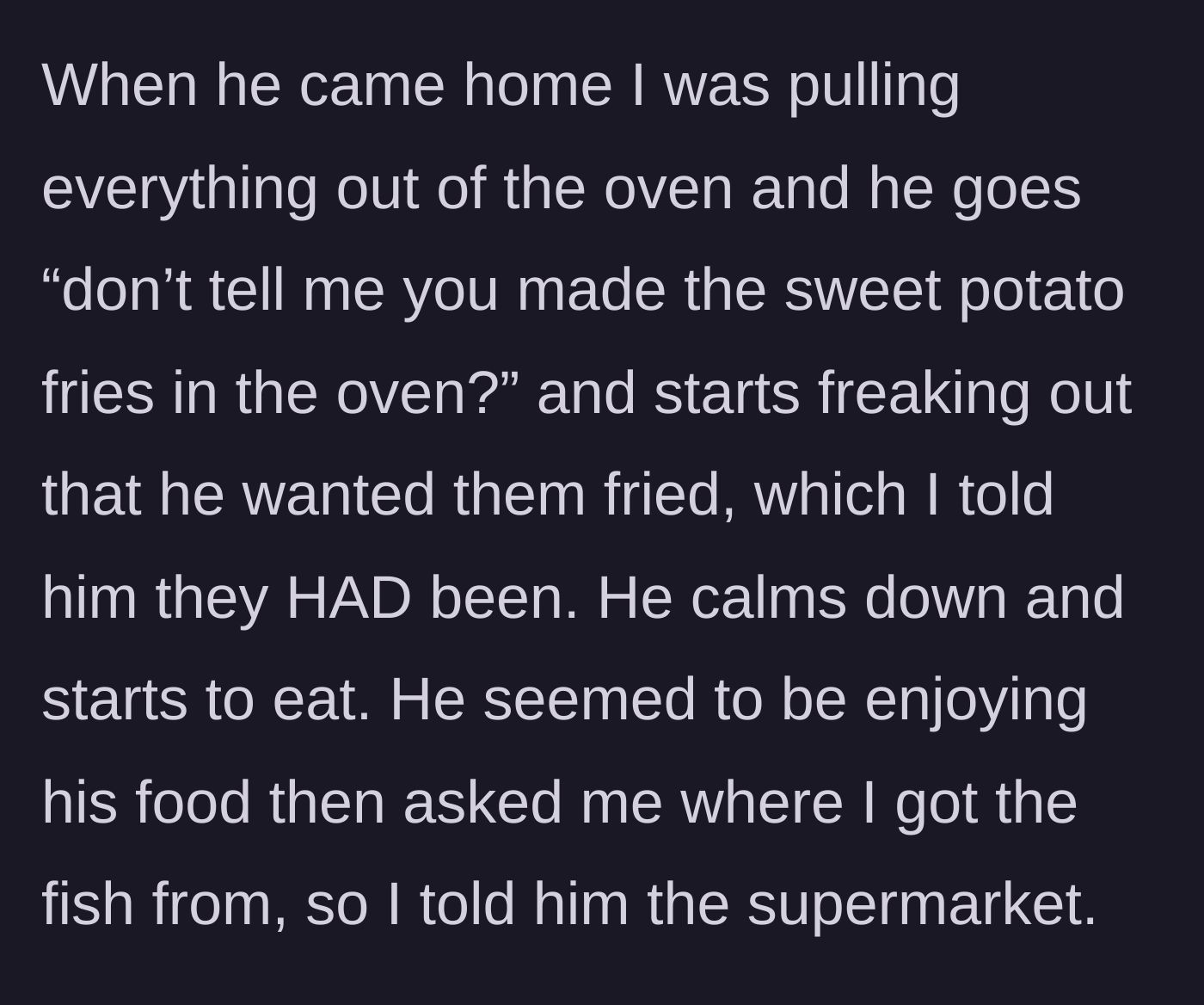Story part 5 - Husband freaks out over the fries being in the oven, calms down, eats, then asks about the fish.