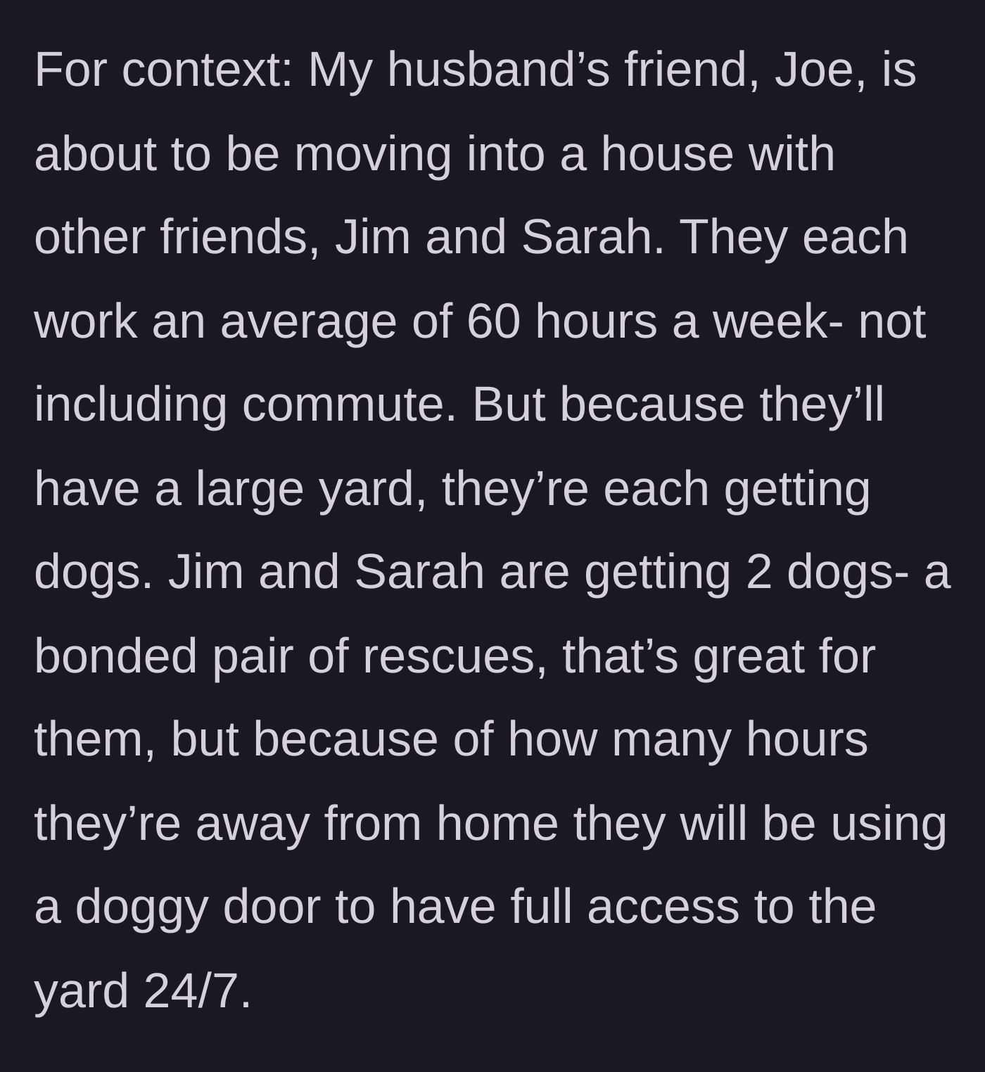 Story part 1 - Three roommates working long hours plan to get multiple dogs with unmonitored yard access.