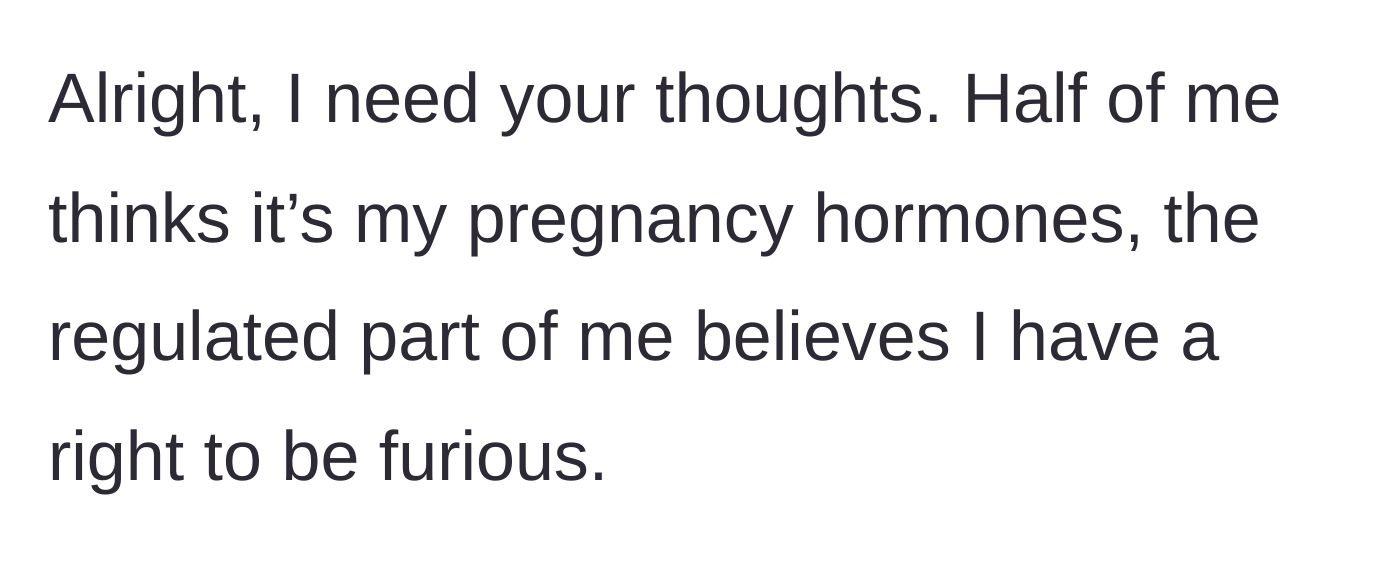 Story part 1 - The expectant mother questions whether her intense frustration is justified or merely a result of pregnancy hormones.