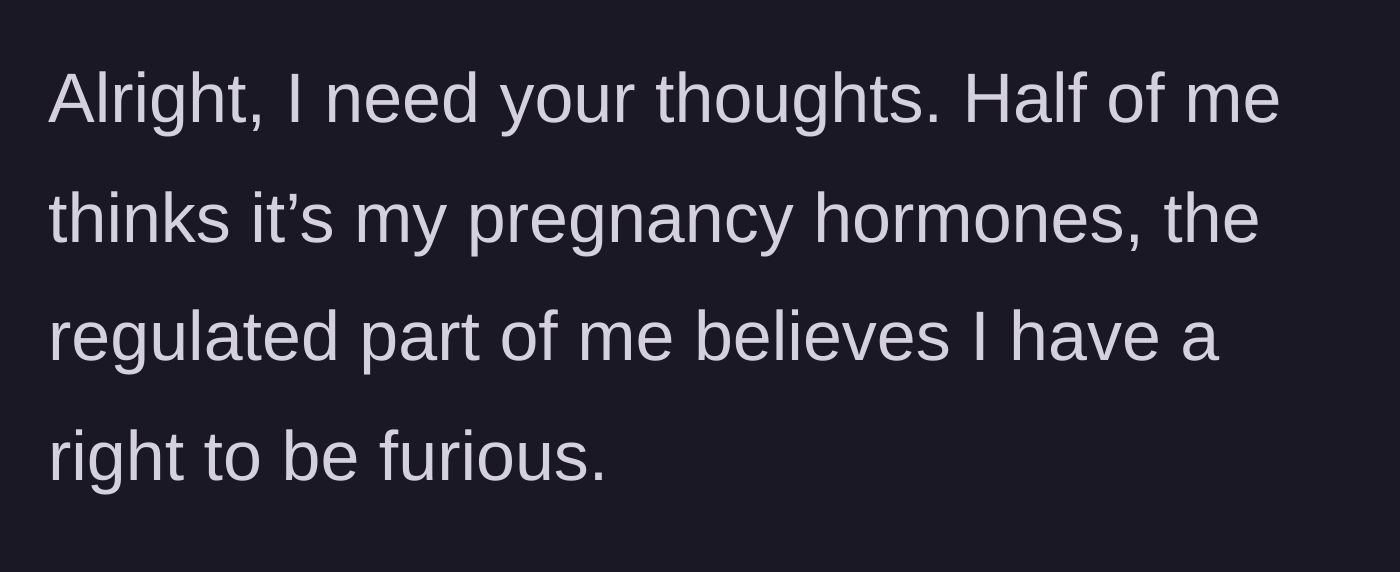 Story part 1 - The expectant mother questions whether her intense frustration is justified or merely a result of pregnancy hormones.
