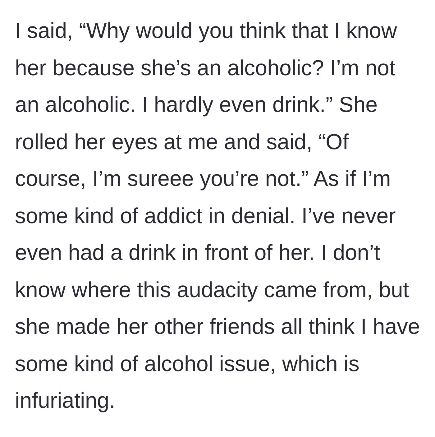 Story part 3 - The main character defends herself, but the friend rolls her eyes and patronizingly acts like she is just an addict in denial.