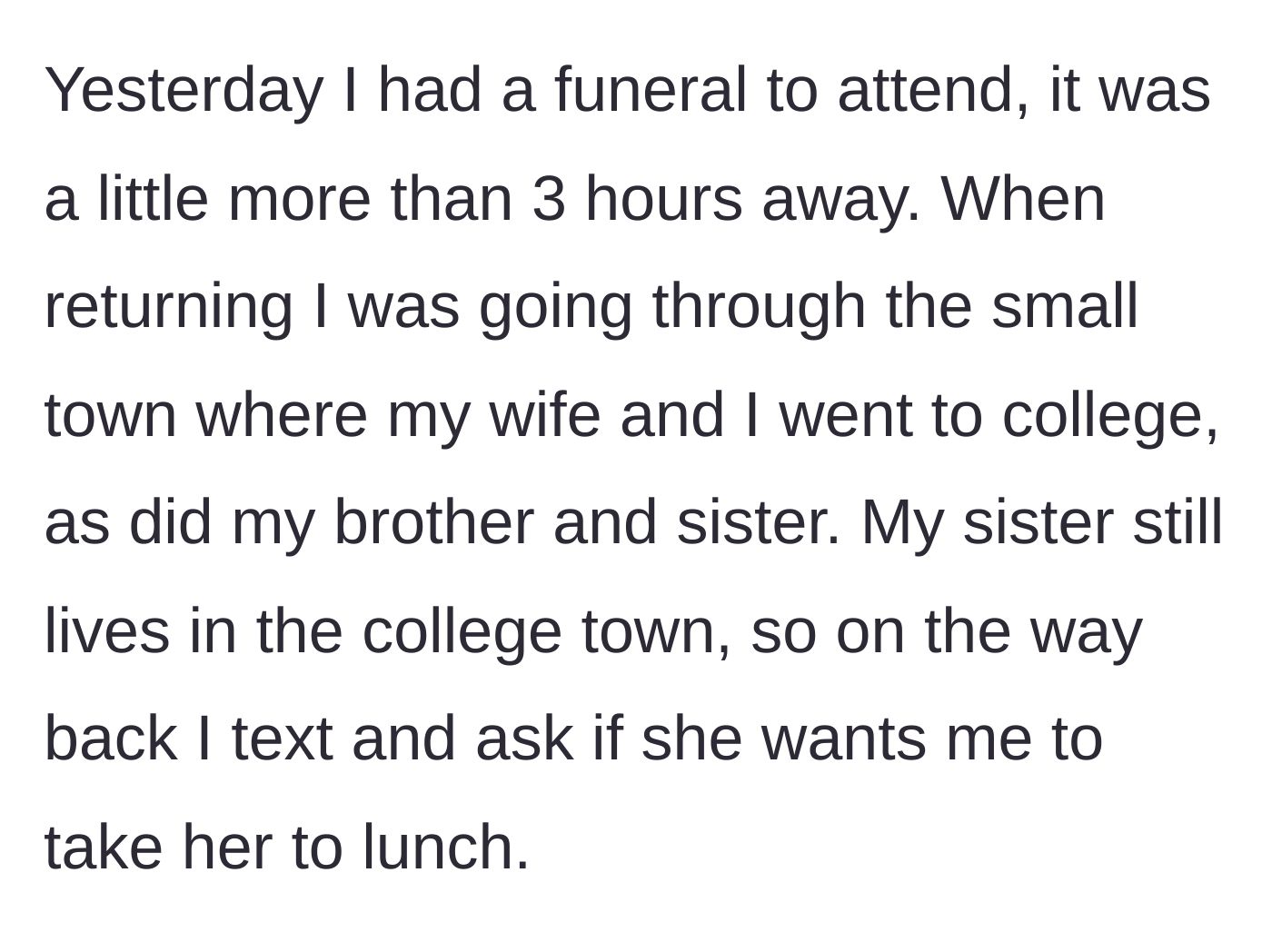 Story part 1 - Husband stopping by his old college town to take his sister to lunch after attending a draining funeral.