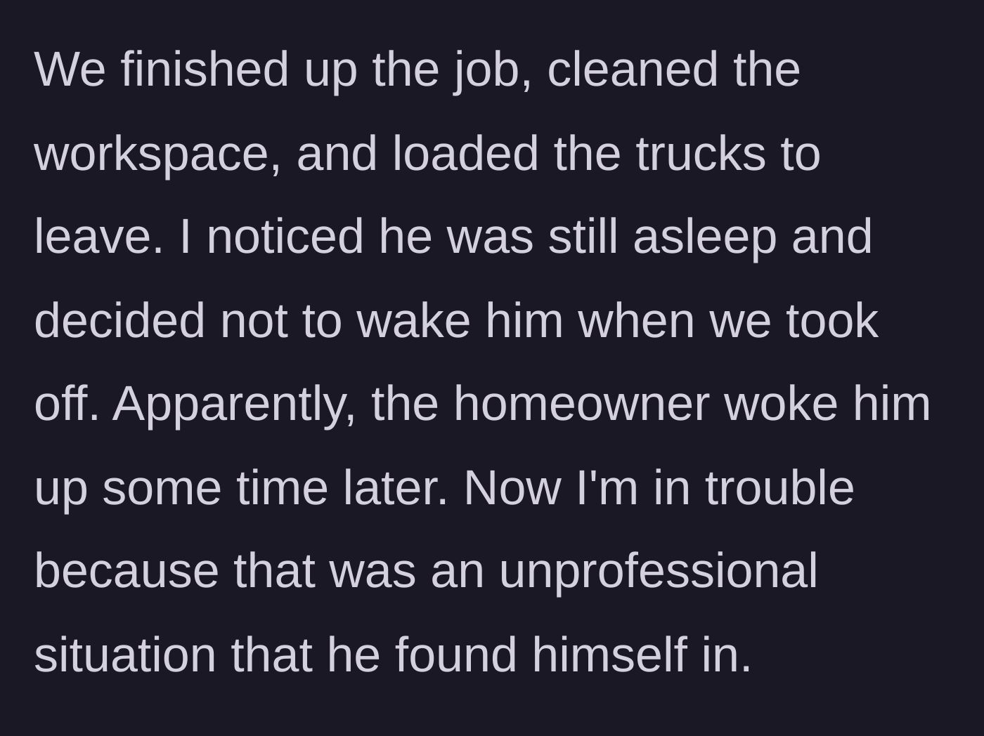 Story part 2 - The crew finishes the job and leaves the sleeping coworker behind, resulting in the homeowner finding him.