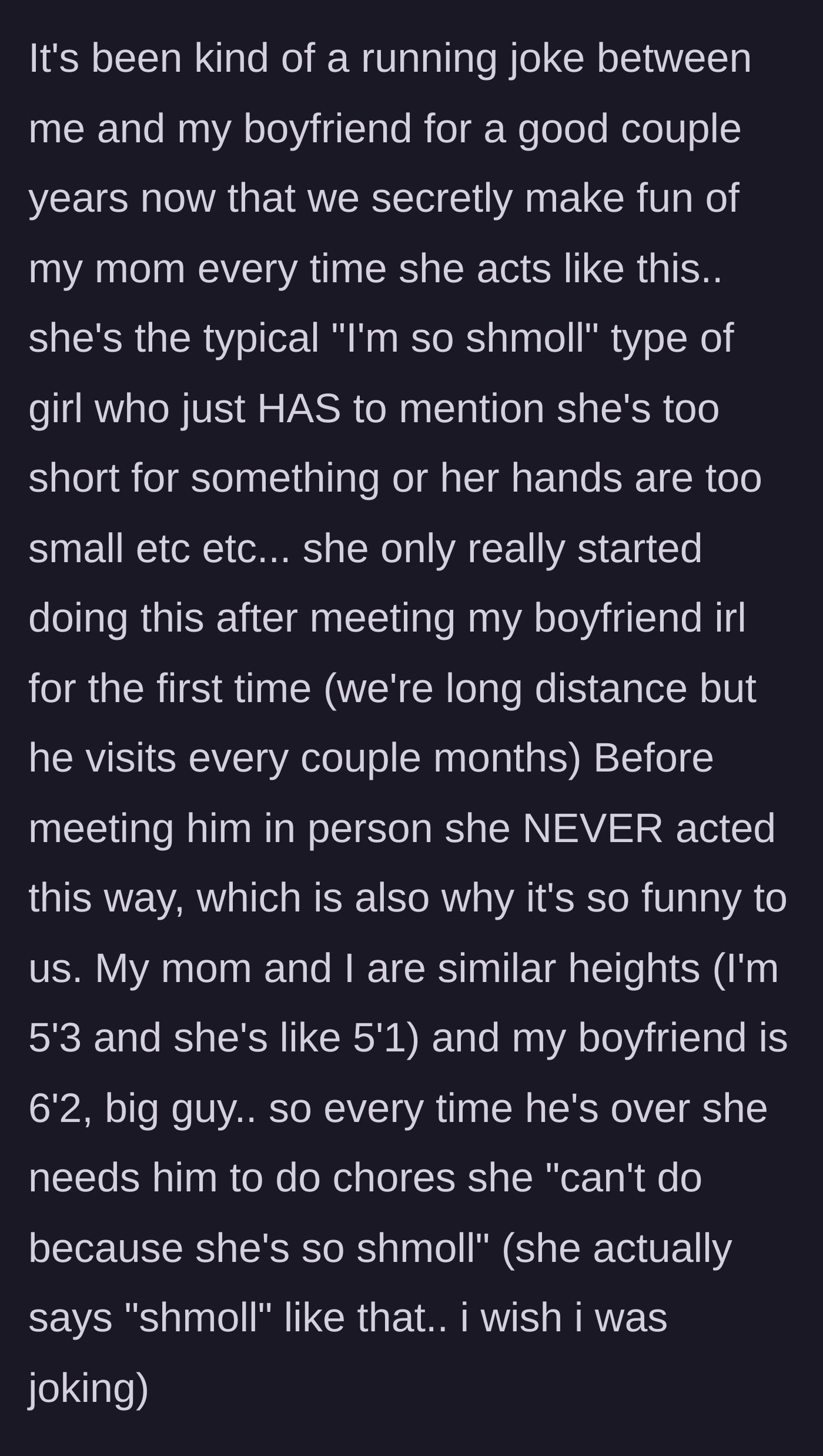 Story part 1 - The author explains his mother's sudden adoption of a helpless, 'shmoll' persona whenever his 6'2 boyfriend visits.