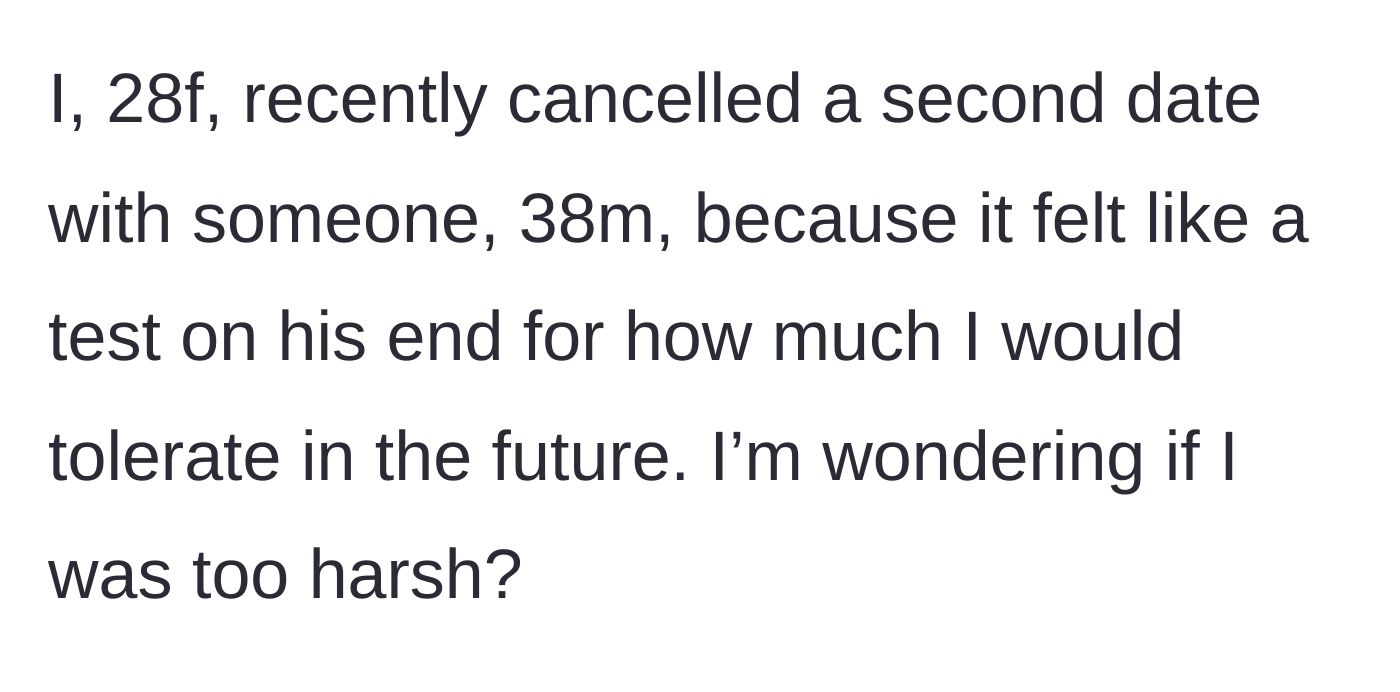Story part 1 - A 28-year-old woman questions if she was too harsh for cancelling a second date with a 38-year-old man who seemed to be testing her limits.