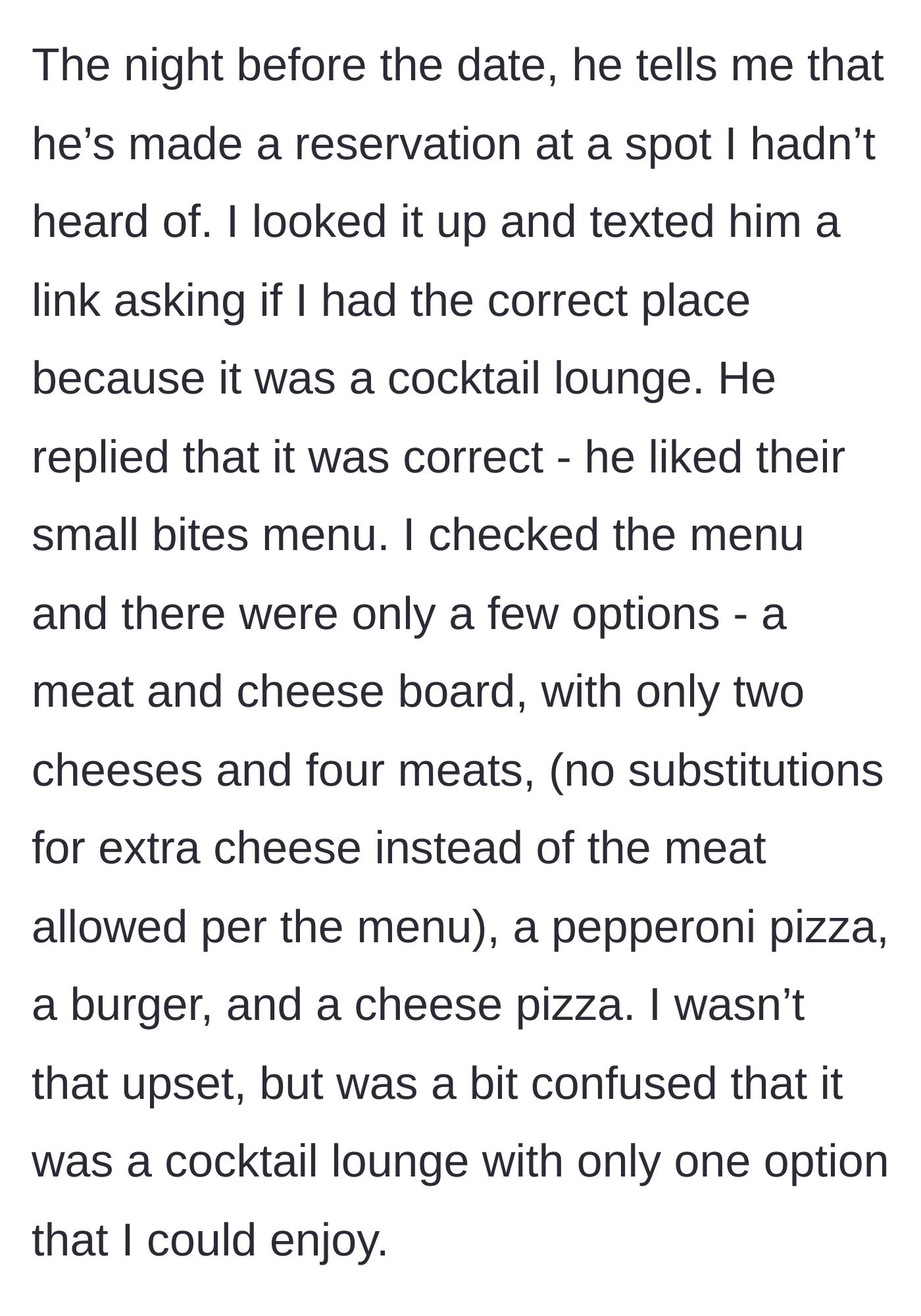 Story part 4 - The night before the date, he reveals he booked a cocktail lounge with a very limited, meat-heavy menu, leaving her with only a cheese pizza as an option.
