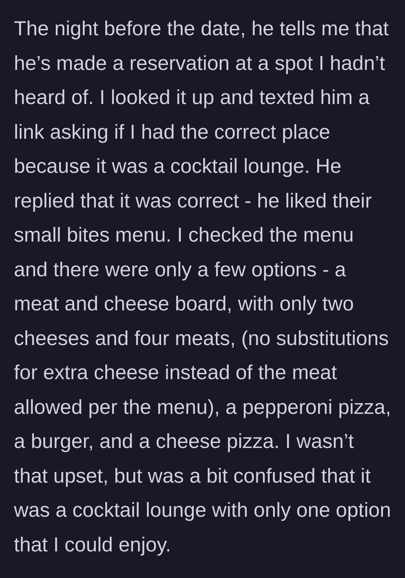 Story part 4 - The night before the date, he reveals he booked a cocktail lounge with a very limited, meat-heavy menu, leaving her with only a cheese pizza as an option.