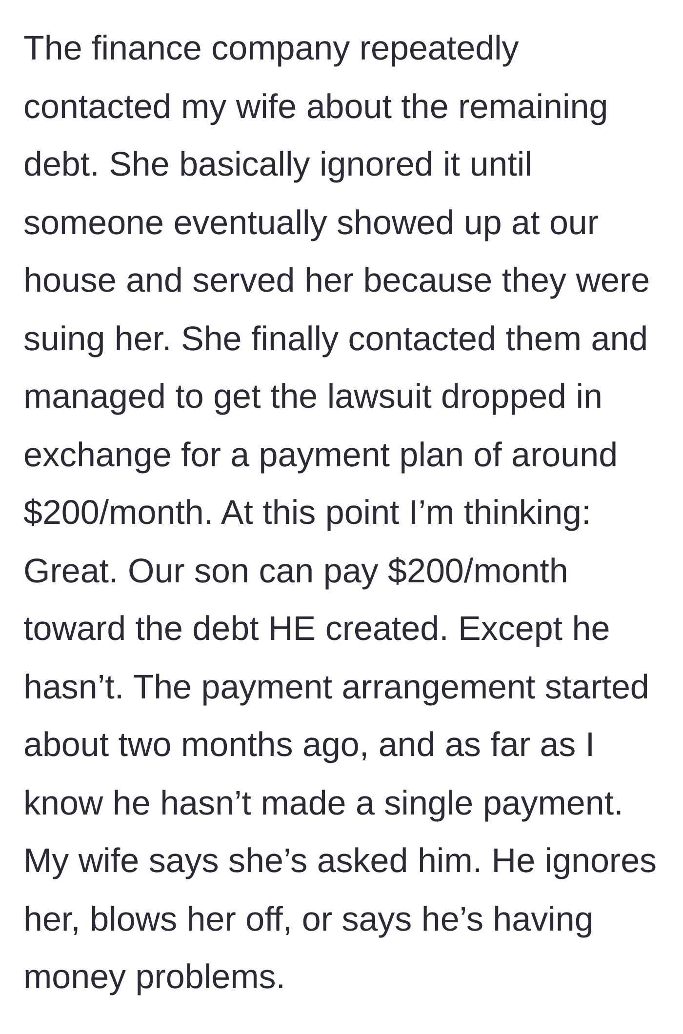 Story part 5 - The wife ignoring the finance company's calls until she is sued, negotiating a $200/month payment plan, and the son failing to pay a dime toward it.