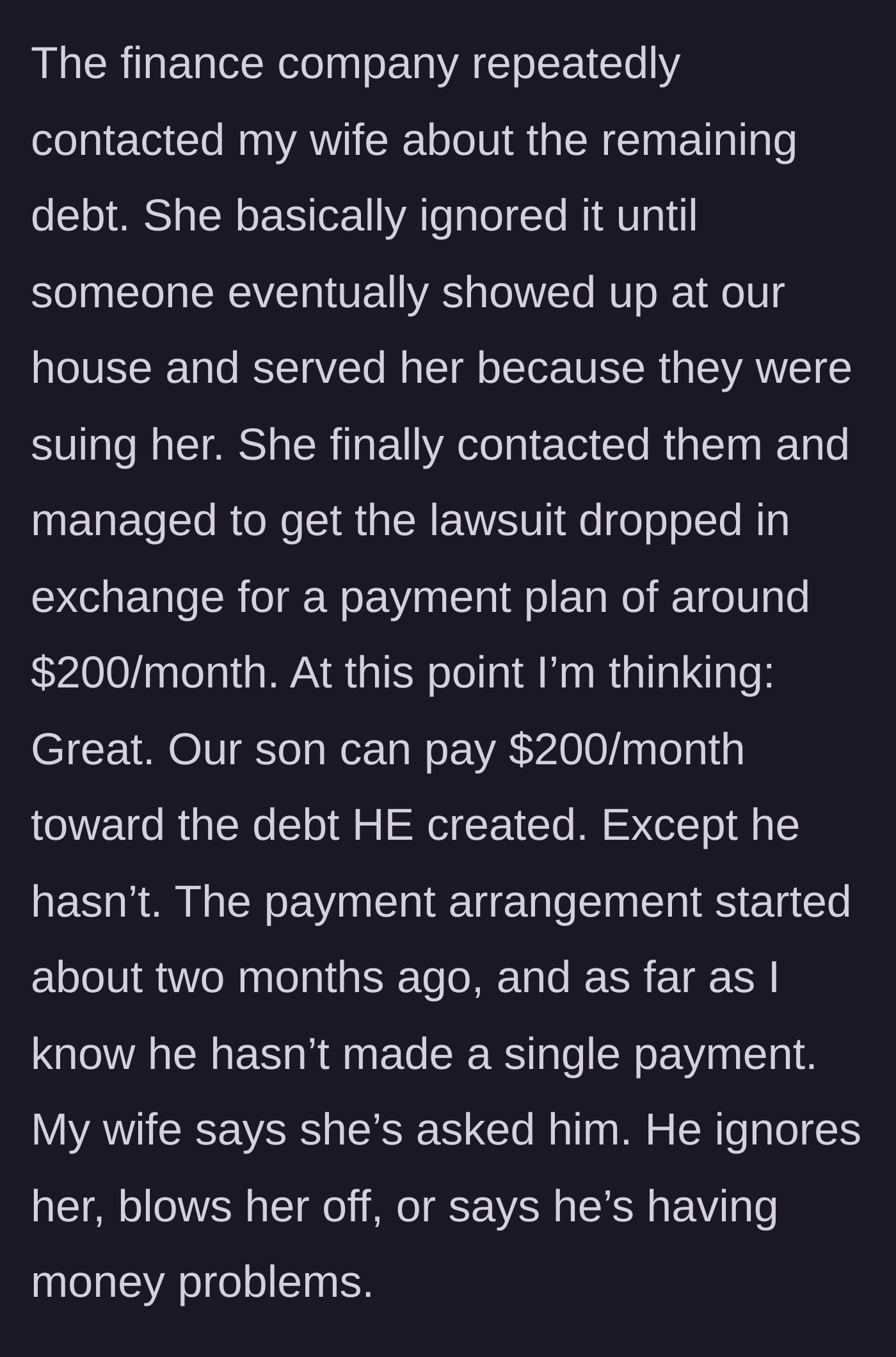 Story part 5 - The wife ignoring the finance company's calls until she is sued, negotiating a $200/month payment plan, and the son failing to pay a dime toward it.