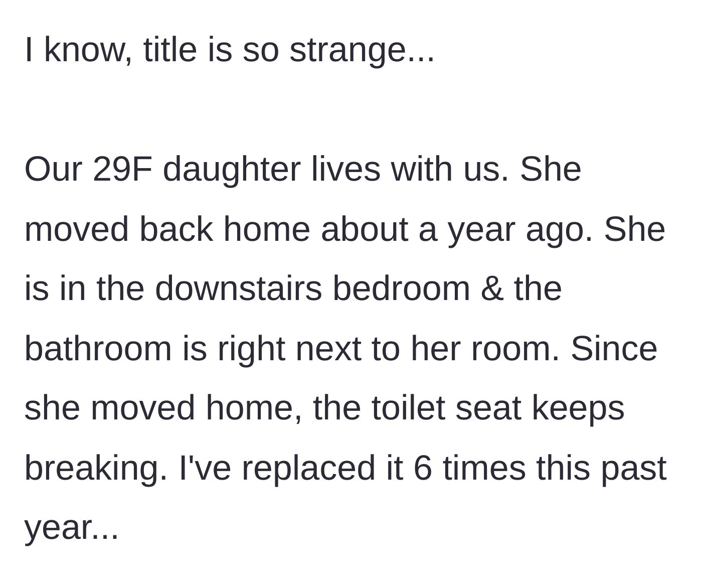 Story part 1 - Parent explains that their 29-year-old daughter moved back into the downstairs bedroom a year ago and has inexplicably broken six toilet seats since arriving.
