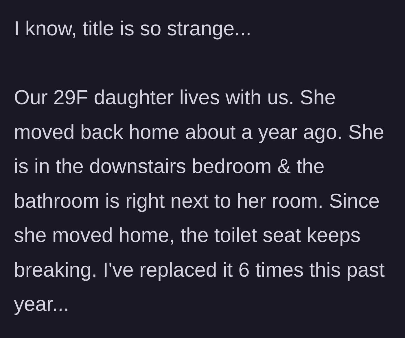 Story part 1 - Parent explains that their 29-year-old daughter moved back into the downstairs bedroom a year ago and has inexplicably broken six toilet seats since arriving.