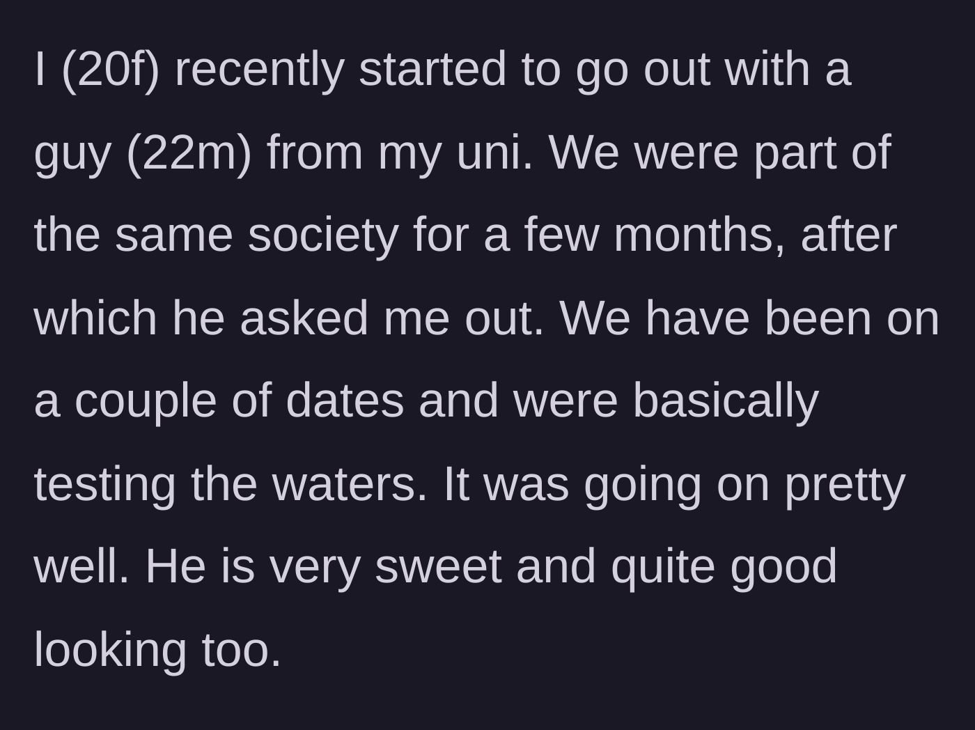 Story part 1 - A 20-year-old university student starts casually dating a sweet, good-looking 22-year-old guy from her society.