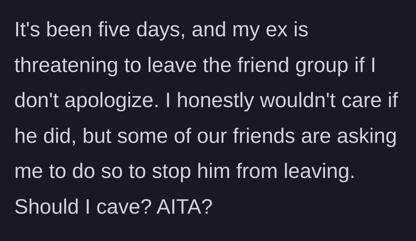 Story part 8 - Five days later, the ex threatens to leave the friend group unless OP apologizes, and friends pressure her to cave.