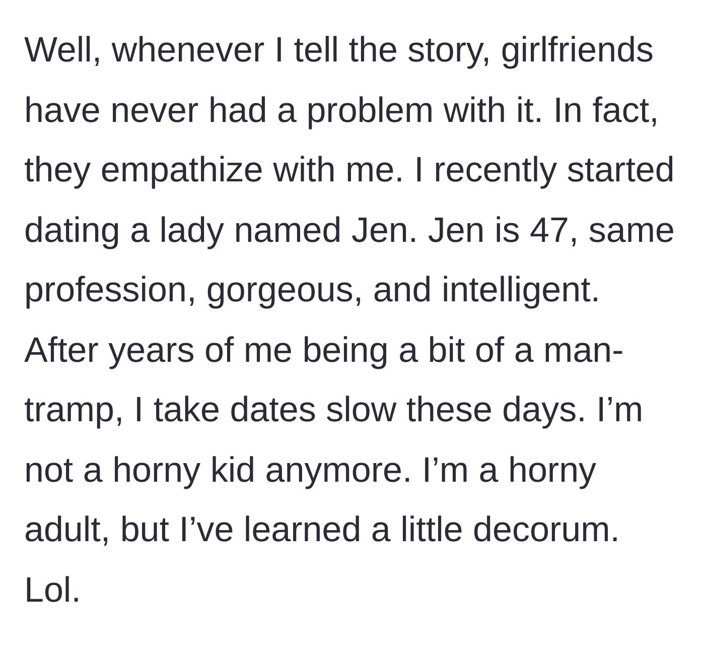 Story part 2 - He explains that past partners were understanding, but introduces his new 47-year-old girlfriend, Jen, whom he's taking things slow with.