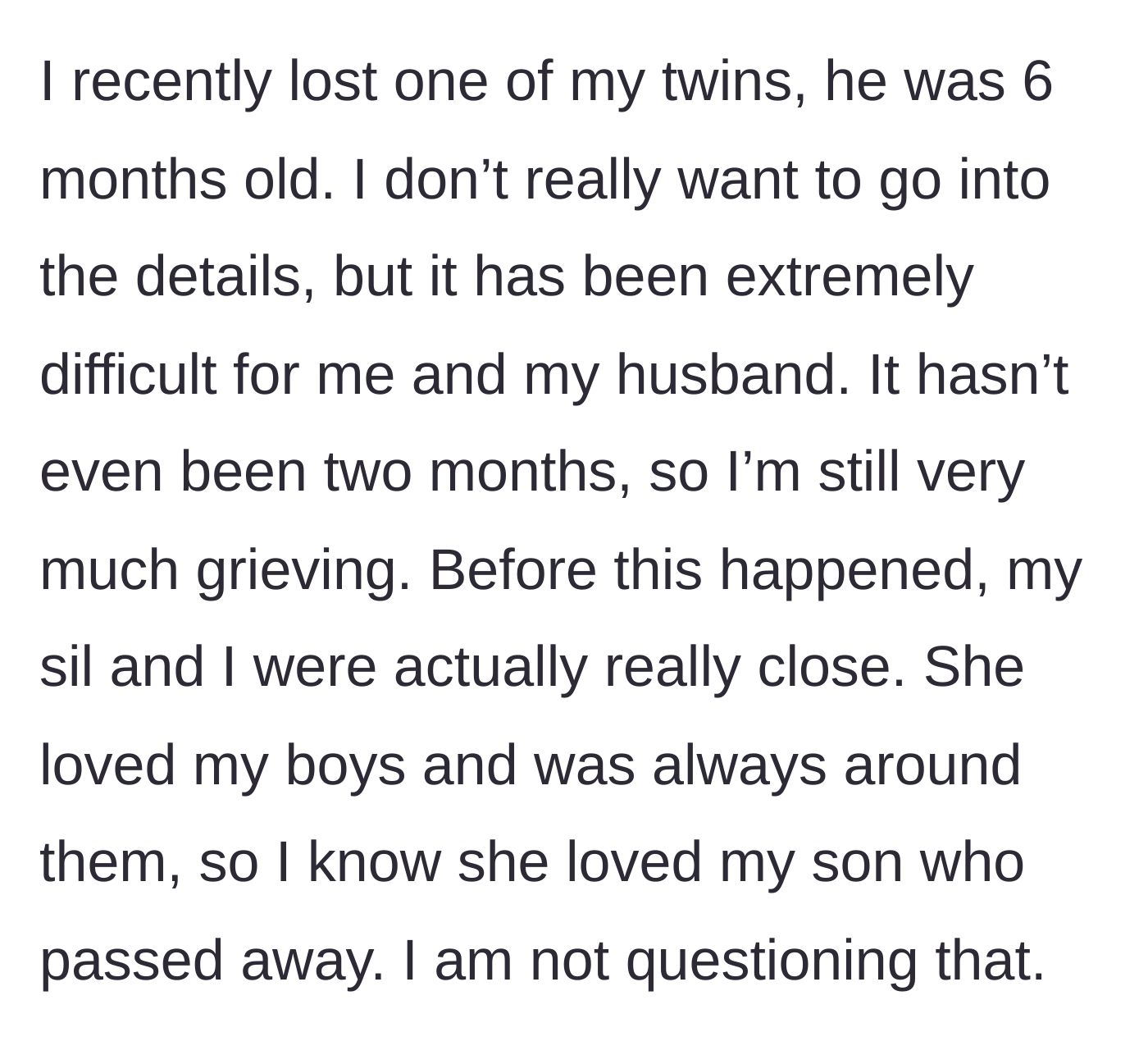 Story part 1 - A mother gently explains the recent, tragic loss of her six-month-old twin son and the previously loving relationship she shared with her sister-in-law.