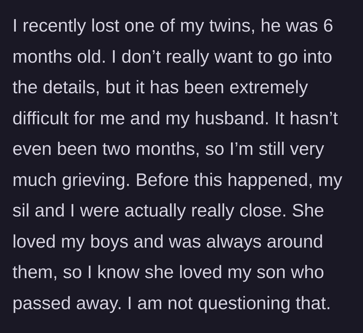 Story part 1 - A mother gently explains the recent, tragic loss of her six-month-old twin son and the previously loving relationship she shared with her sister-in-law.