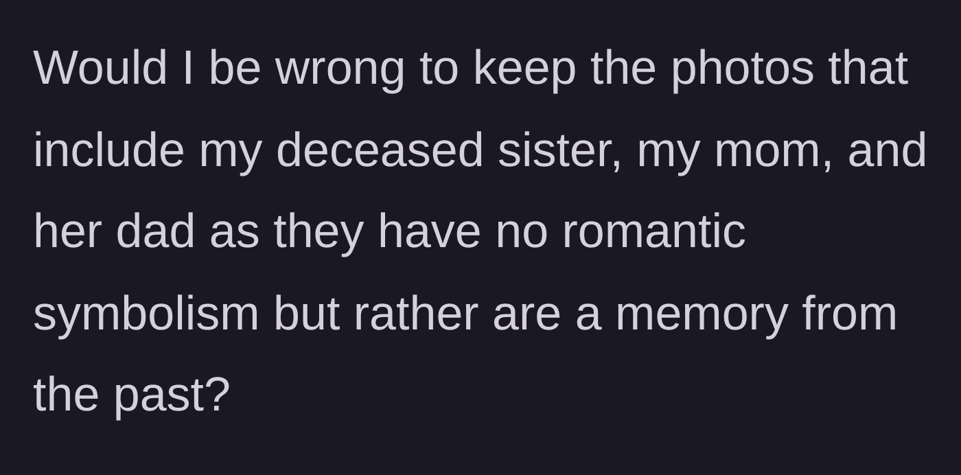 Story part 3 - The grieving sibling questions whether they are in the wrong for wanting to keep these purely historical, non-romantic memories in the tribute.