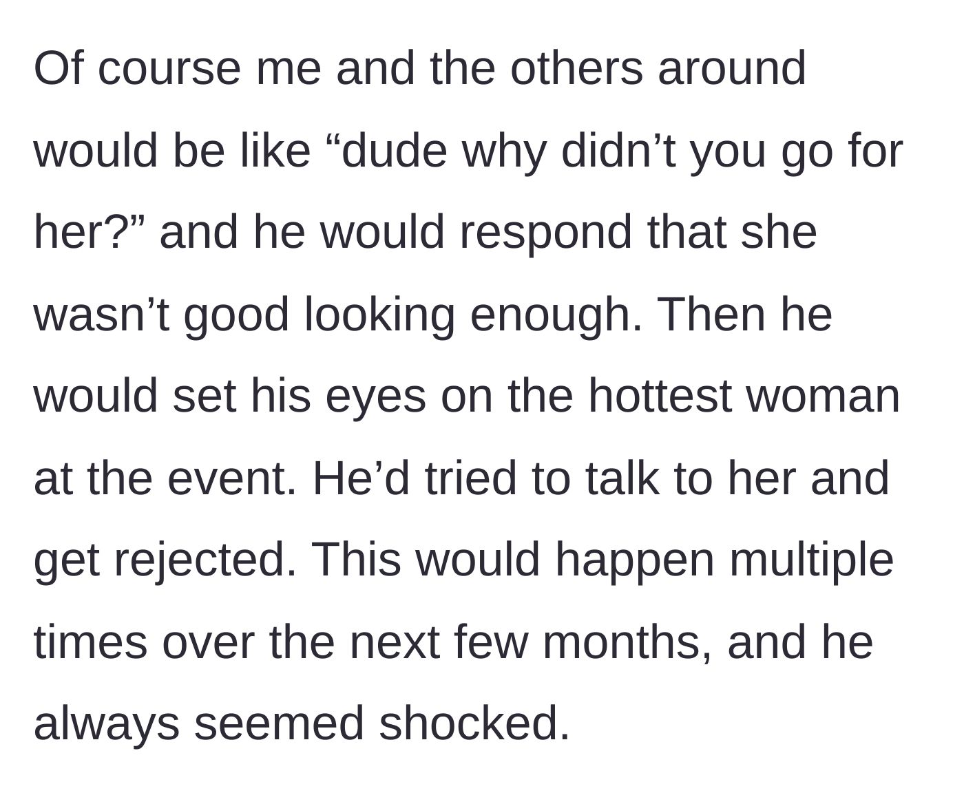 Story part 6 - The cousin repeatedly aims for the most attractive women at events, only to be constantly rejected and left visibly shocked.