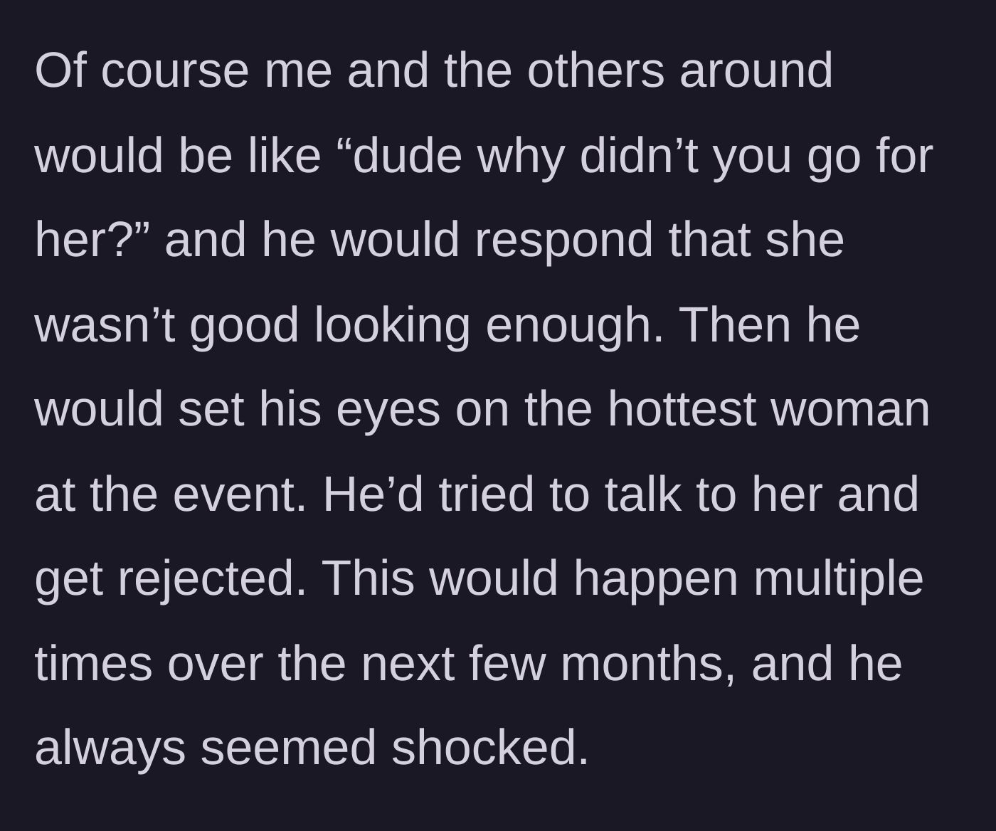Story part 6 - The cousin repeatedly aims for the most attractive women at events, only to be constantly rejected and left visibly shocked.