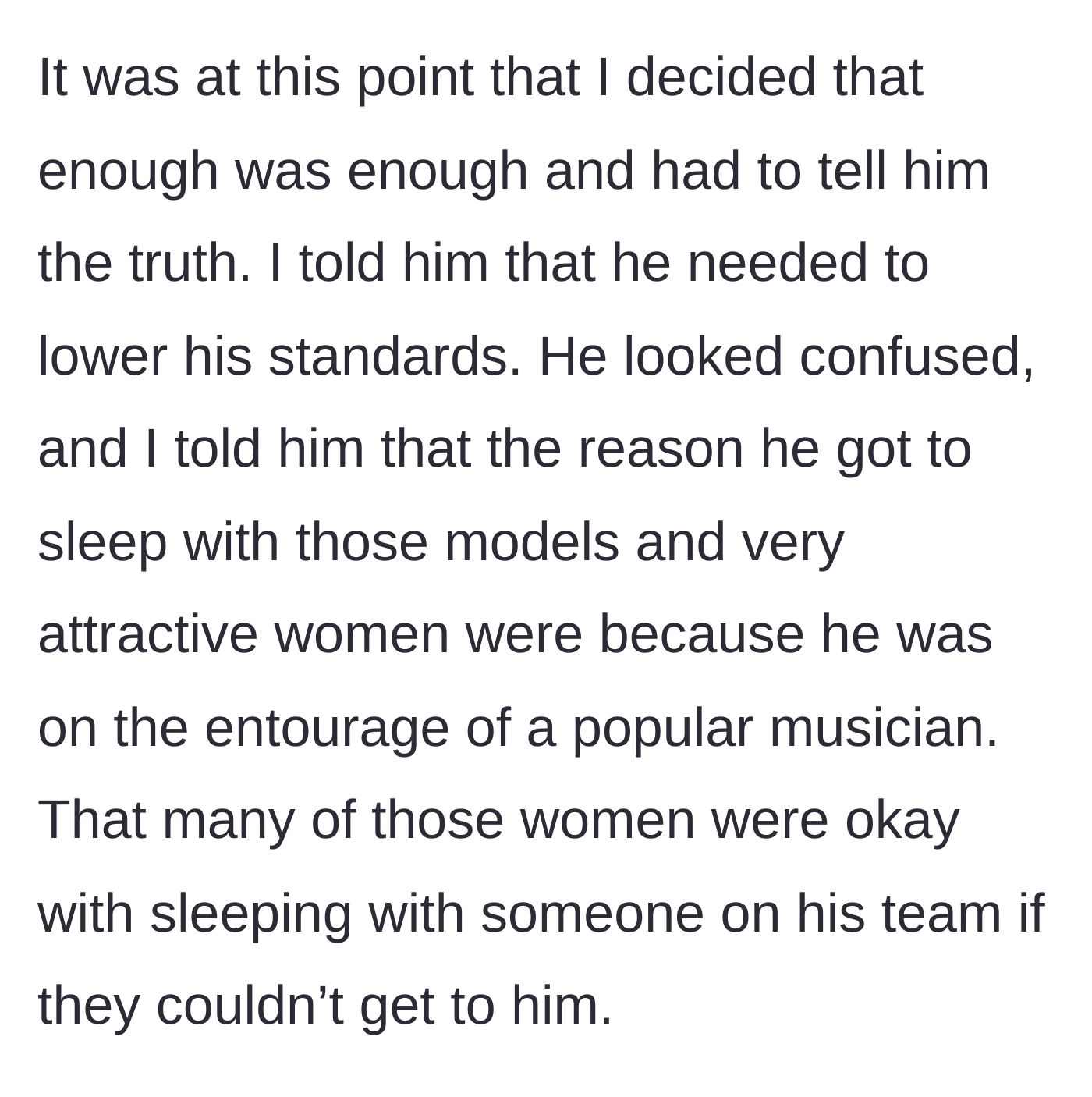 Story part 8 - The narrator finally snaps and tells his cousin the harsh truth: the models only slept with him because of his proximity to fame.