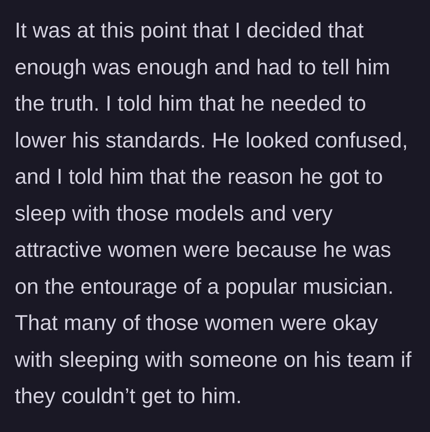 Story part 8 - The narrator finally snaps and tells his cousin the harsh truth: the models only slept with him because of his proximity to fame.