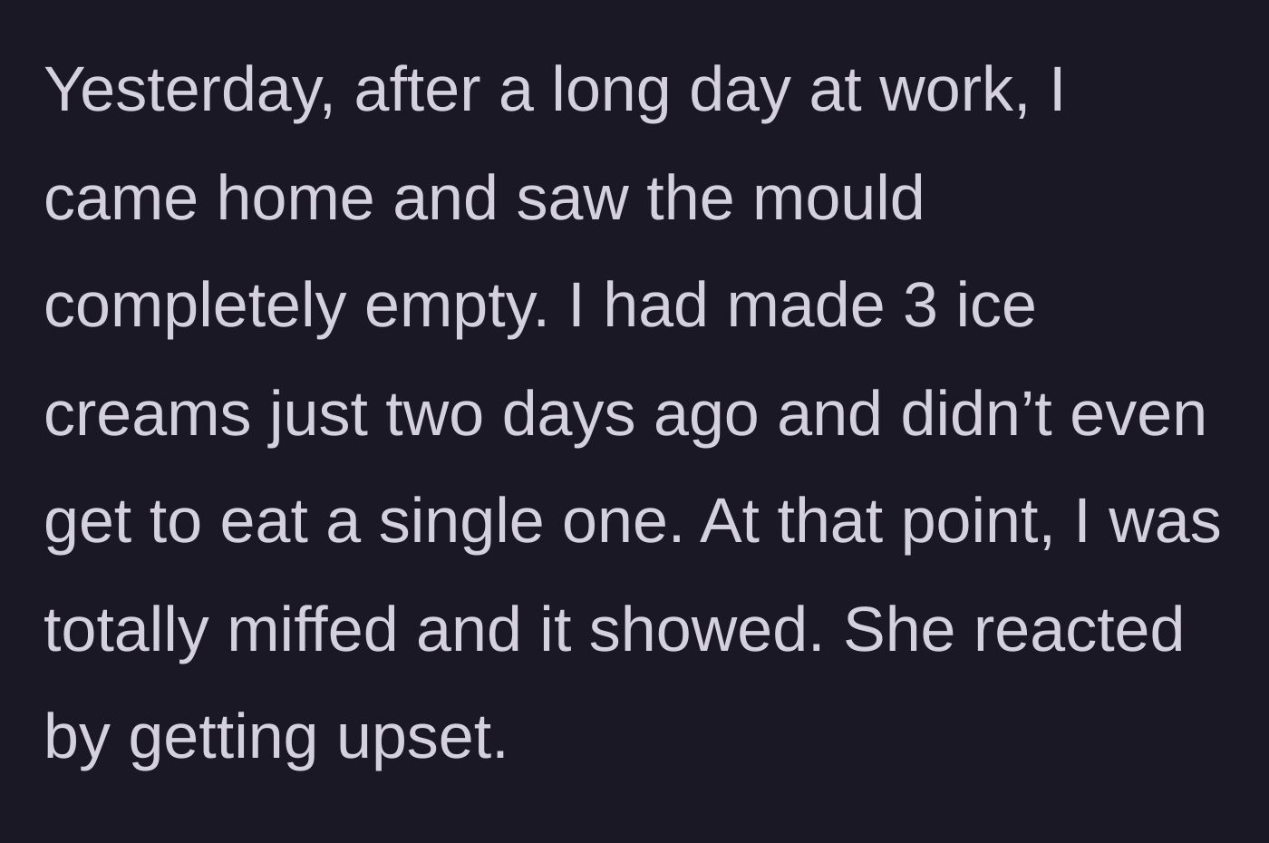 Story part 6 - Coming home after a long day to find the girlfriend ate all three of the remaining ice creams, leading to an argument.
