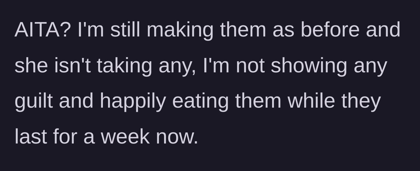 Story part 9 - The aftermath where he continues making them, she stopped eating them, and he feels no guilt enjoying his hard work.