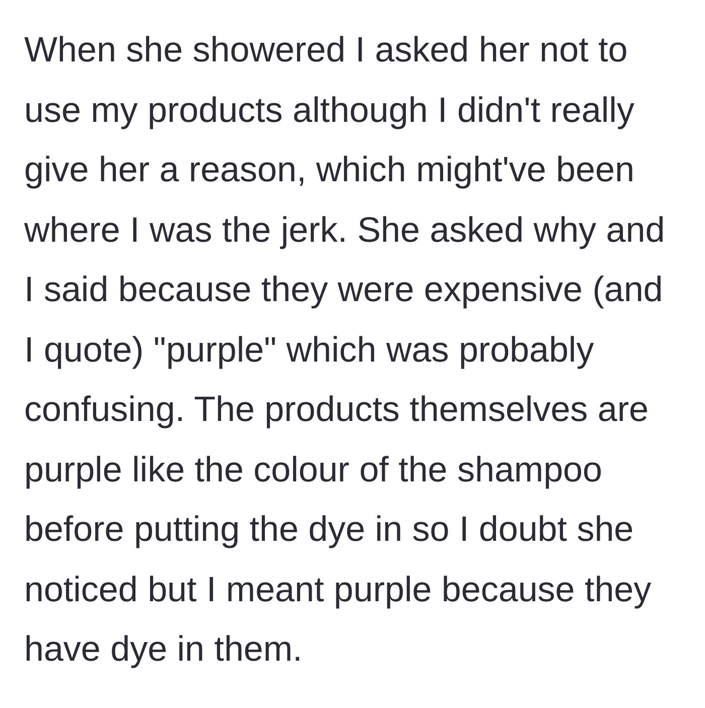 Story part 3 - Before the friend gets in the shower, the girl asks her not to use her expensive purple products, though the friend doesn't realize 'purple' means they are full of actual dye.