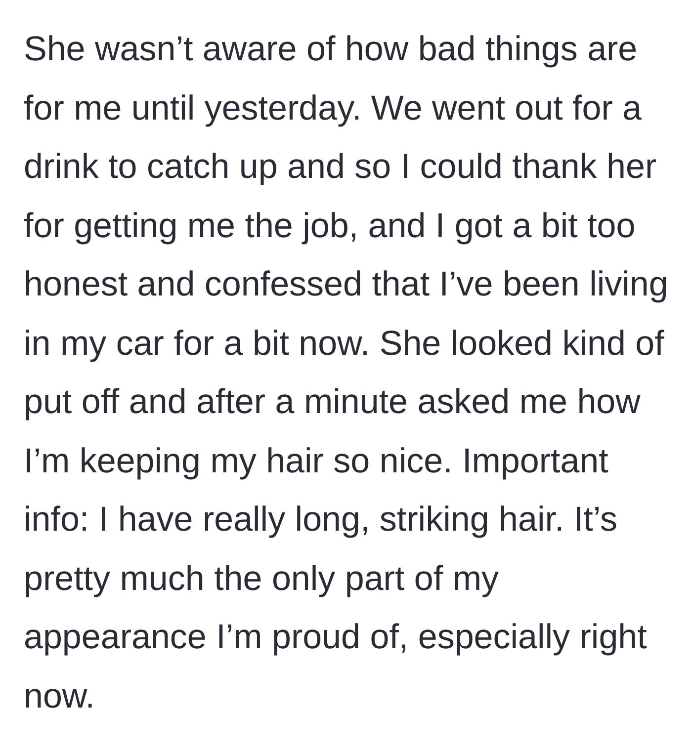 Story part 2 - She meets the friend who got her the job for a drink and confesses she is living in her car, prompting the friend to ask about her nice hair.