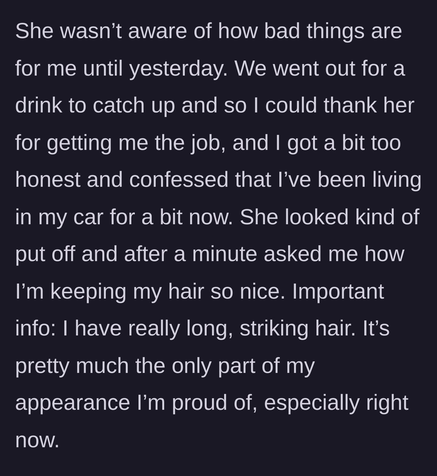 Story part 2 - She meets the friend who got her the job for a drink and confesses she is living in her car, prompting the friend to ask about her nice hair.