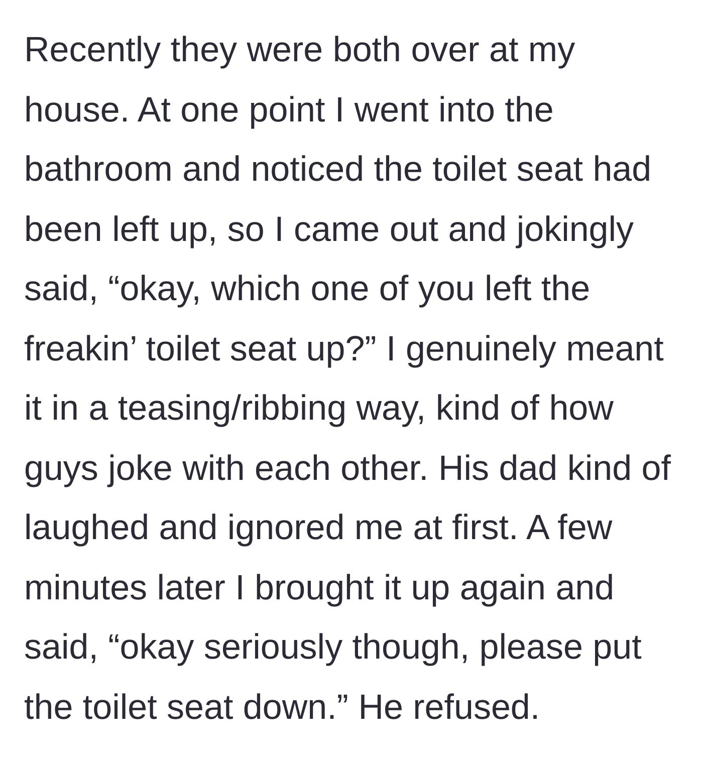 Story part 2 - The homeowner jokingly asks the men who left the toilet seat up, but when she asks seriously for it to be put down, the father outright refuses.