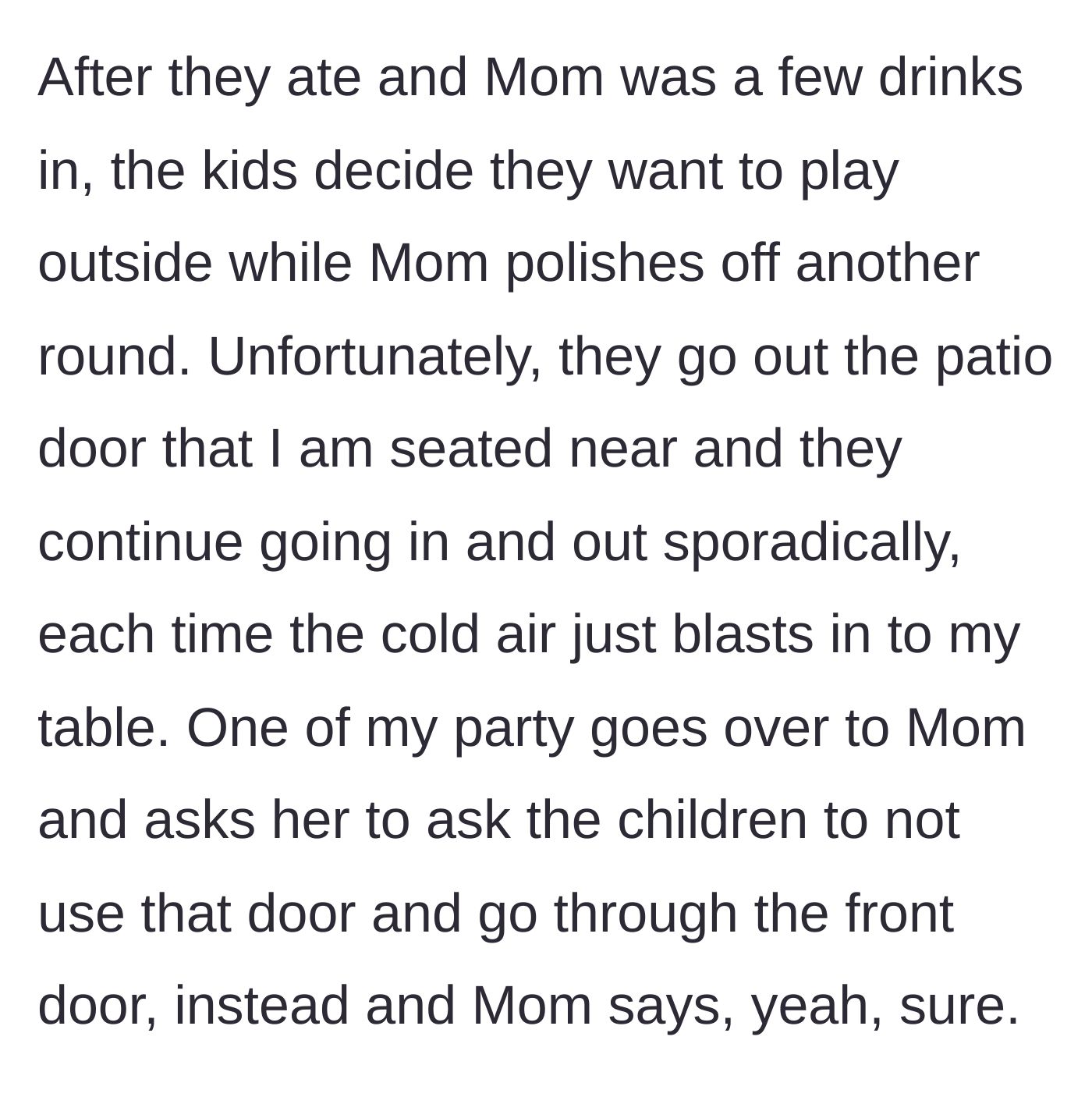 Story part 2 - The mother drinks while the kids run in and out of the patio door, blasting the patron with cold air, prompting a polite request to the mother to use the front door instead.