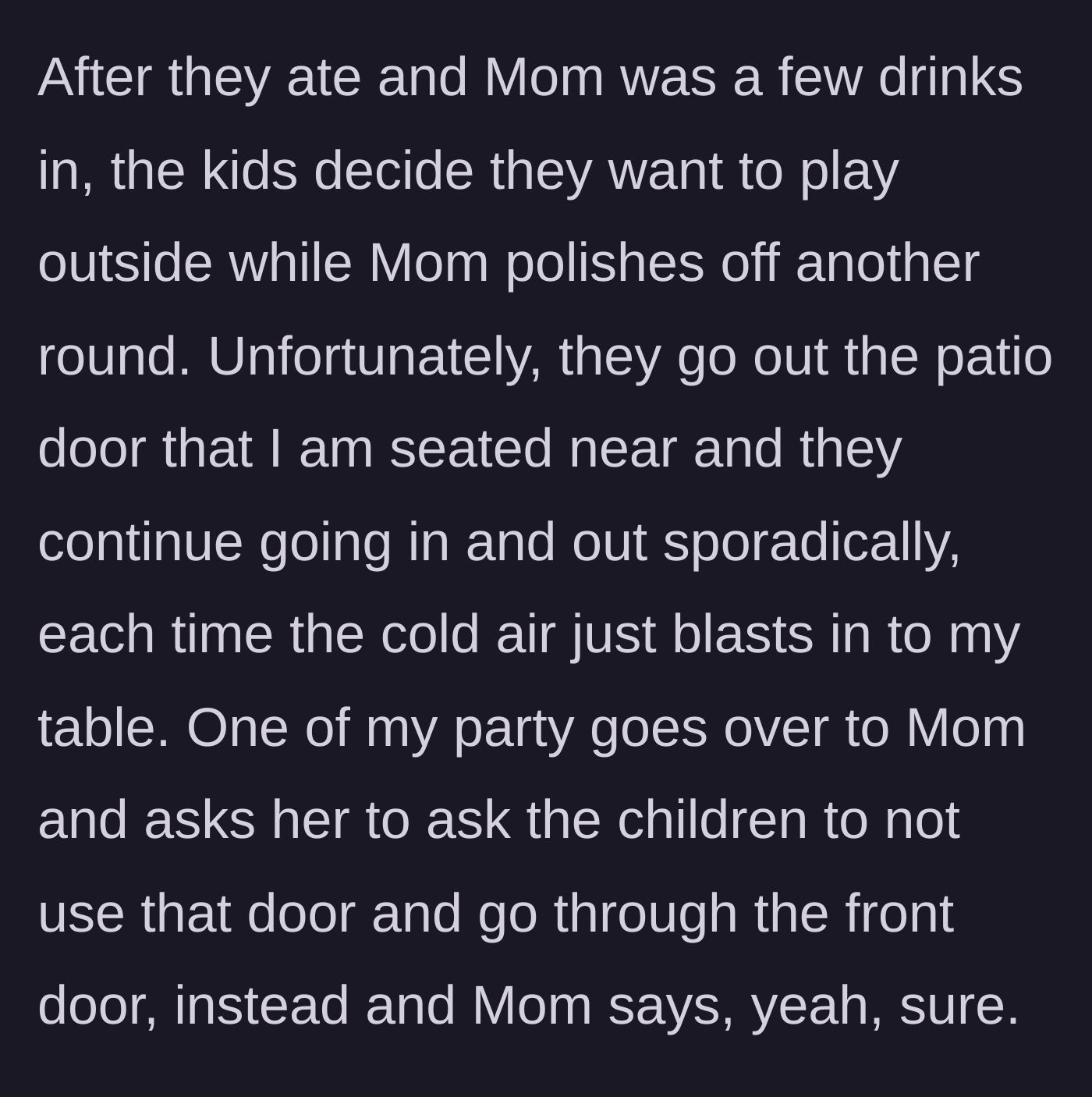 Story part 2 - The mother drinks while the kids run in and out of the patio door, blasting the patron with cold air, prompting a polite request to the mother to use the front door instead.