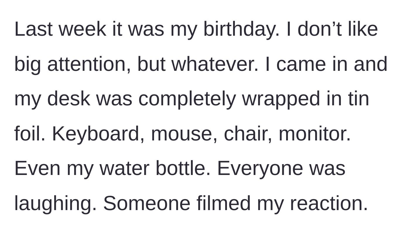 Story part 2 - The main character arrives to find his entire desk wrapped in tin foil while coworkers film his reaction.