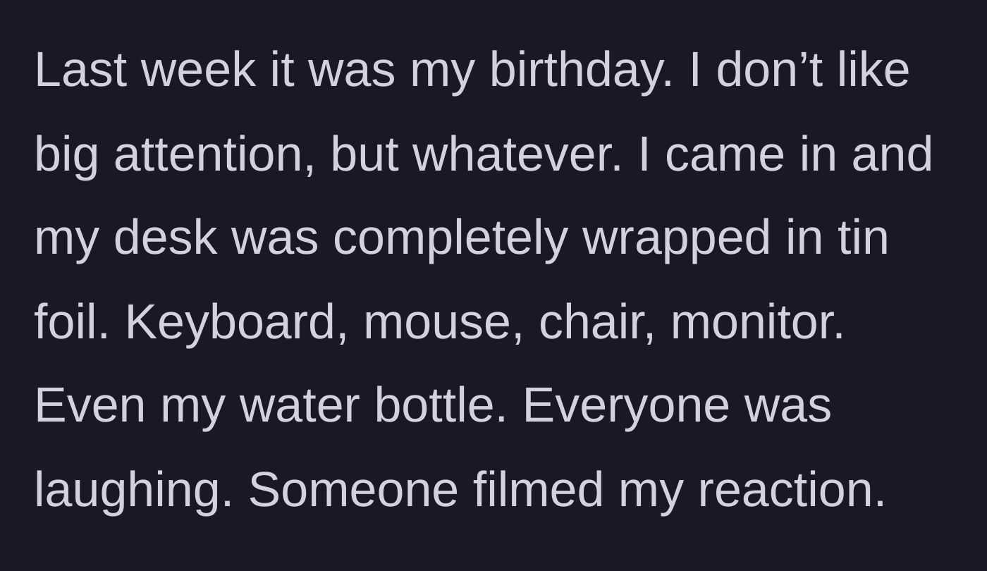 Story part 2 - The main character arrives to find his entire desk wrapped in tin foil while coworkers film his reaction.