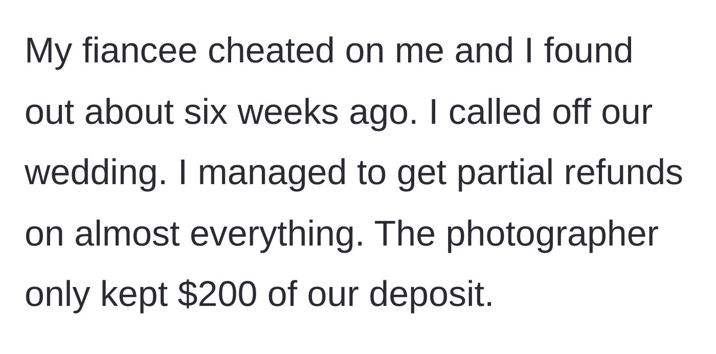 Story part 1 - Groom discovers fiancee's infidelity six weeks prior, cancels the wedding, and secures partial refunds from most vendors except the photographer's minimal fee.