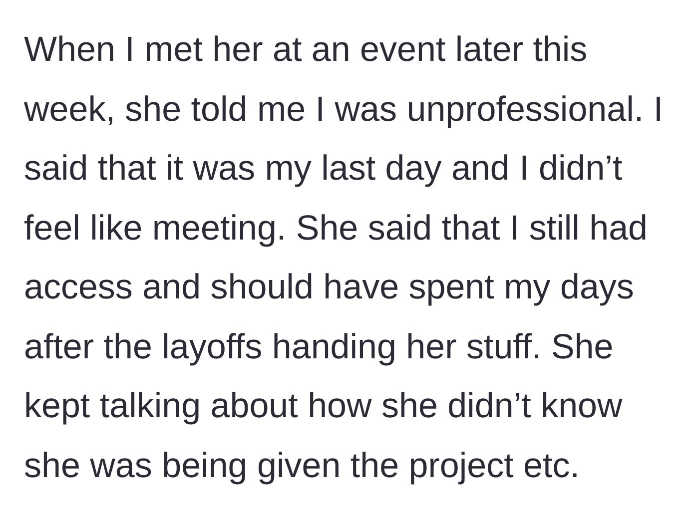 Story part 4 - A later confrontation at an event where the coworker scolds the main character for being unprofessional and not working post-layoff.