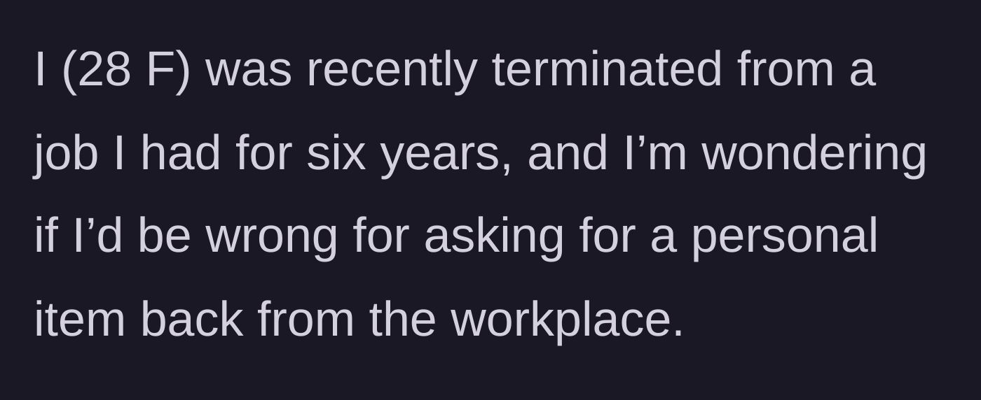 Story part 1 - A 28-year-old woman explains she was fired after six years of employment and wonders if asking for a personal item back makes her wrong.