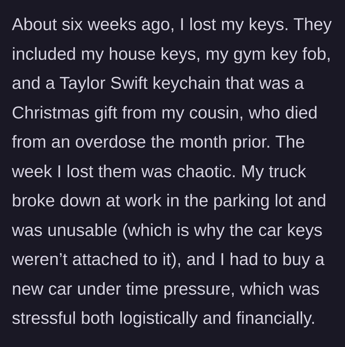 Story part 1 - The main character loses her keys, including a highly sentimental keychain from her recently deceased cousin, during a chaotic week involving major car trouble.