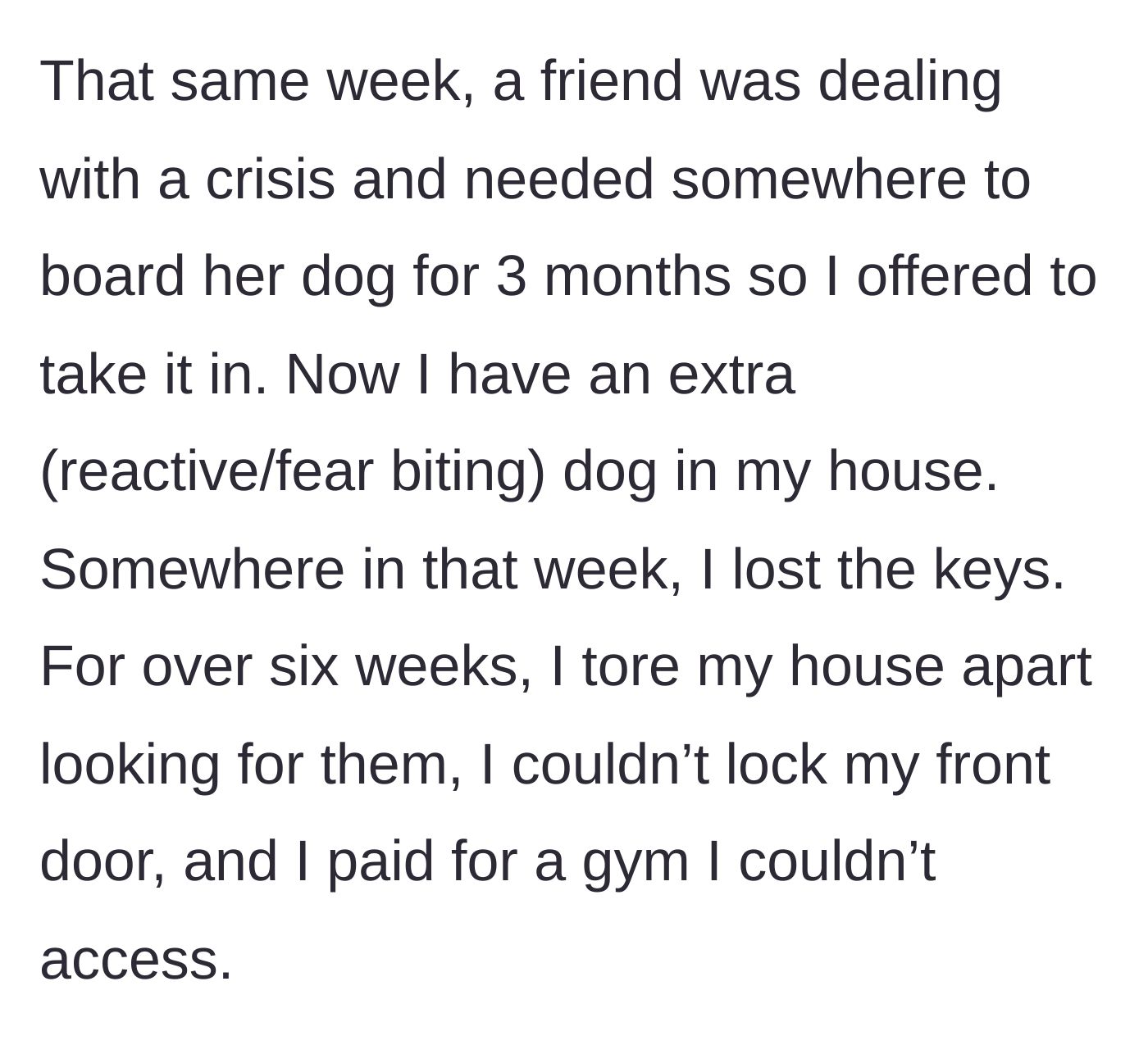 Story part 2 - The main character takes in a friend's reactive dog while frantically searching for her keys for six weeks, unable to even lock her front door.