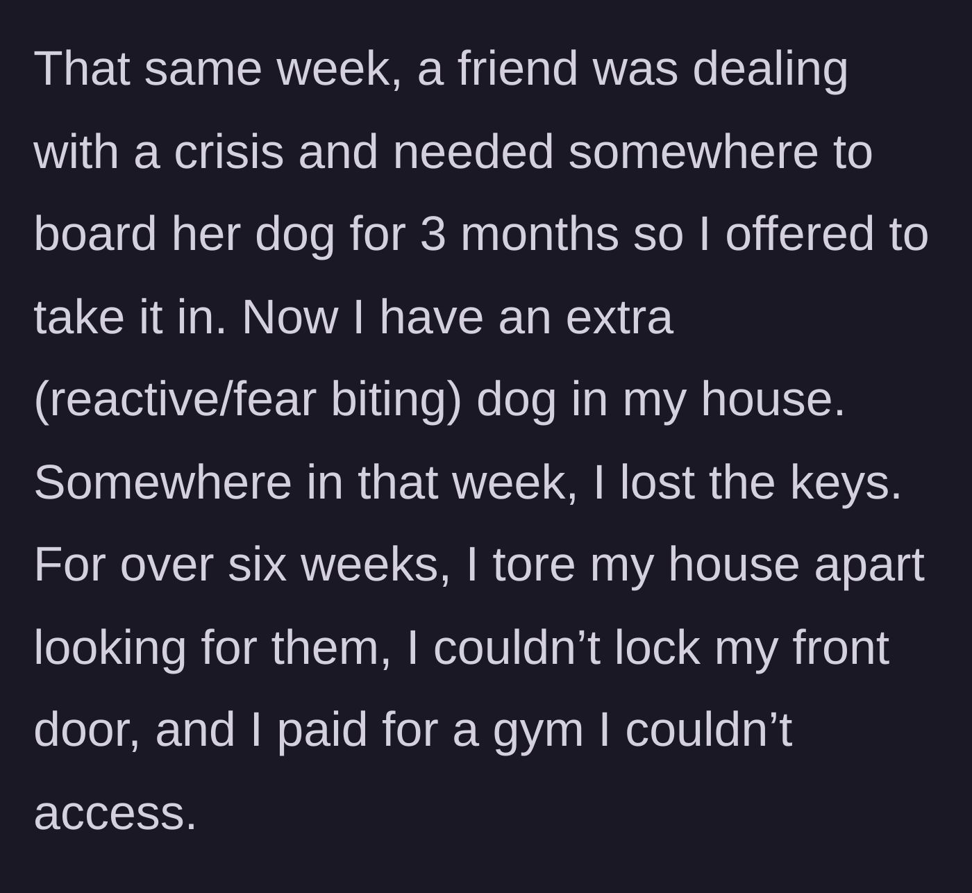 Story part 2 - The main character takes in a friend's reactive dog while frantically searching for her keys for six weeks, unable to even lock her front door.